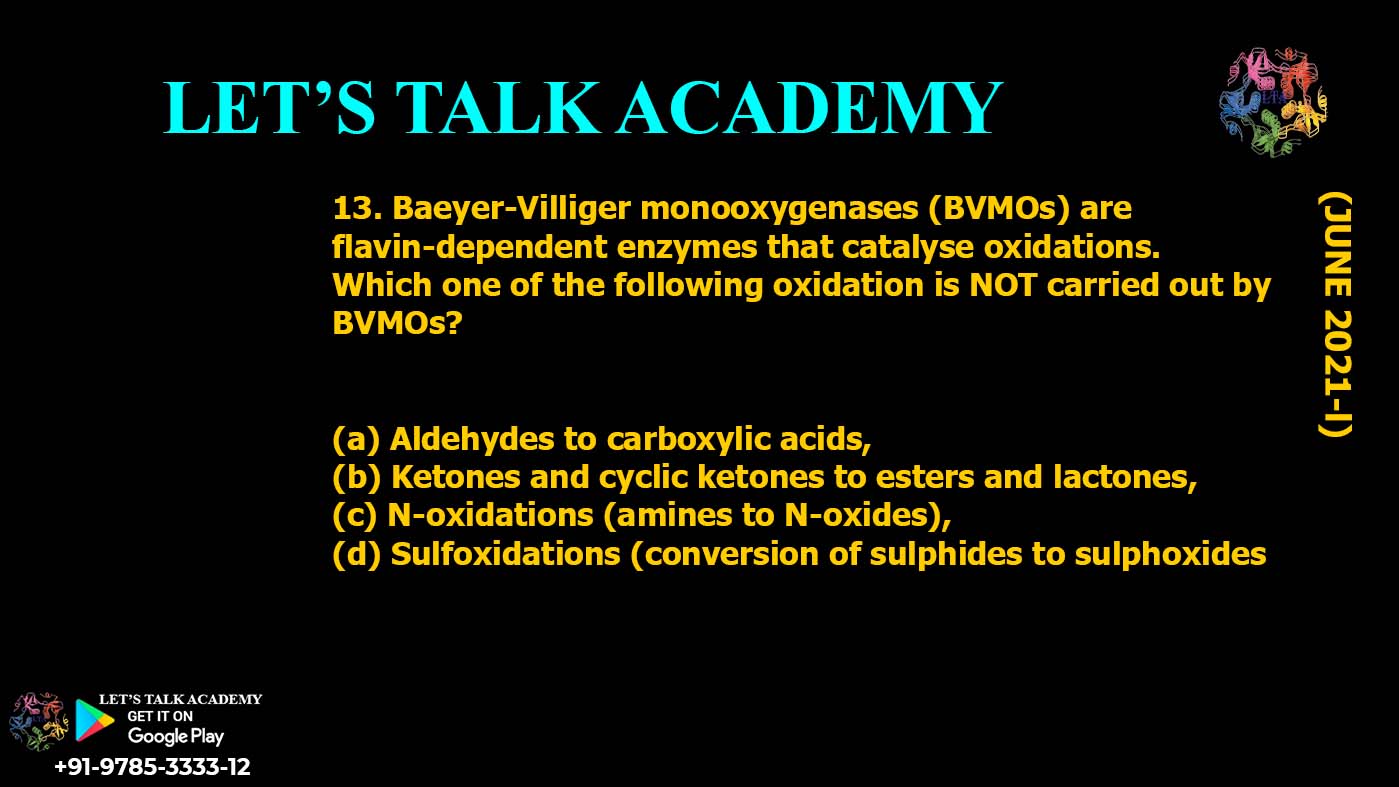 Baeyer-Villiger monooxygenases (BVMOs) are flavin-dependent enzymes that catalyse oxidations. Which one of the following oxidation is NOT carried out by BVMOs? (a) Aldehydes to carboxylic acids, (b) Ketones and cyclic ketones to esters and lactones, (c) N-oxidations (amines to N-oxides), (d) Sulfoxidations (conversion of sulphides to sulphoxides