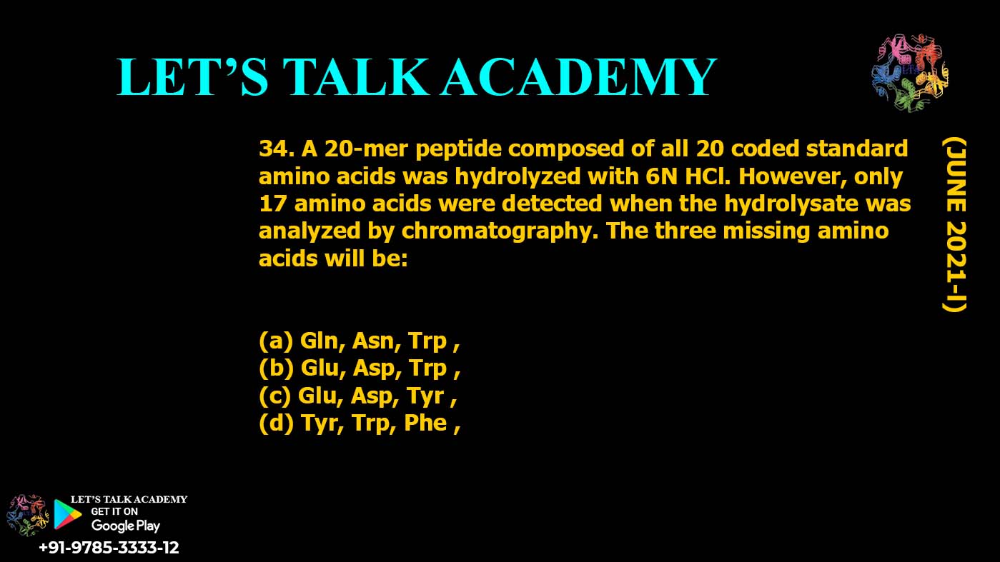 A 20-mer peptide composed of all 20 coded standard amino acids was hydrolyzed with 6N HCl. However, only 17 amino acids were detected when the hydrolysate was analyzed by chromatography. The three missing amino acids will be: (a) Gln, Asn, Trp , (b) Glu, Asp, Trp , (c) Glu, Asp, Tyr , (d) Tyr, Trp, Phe ,