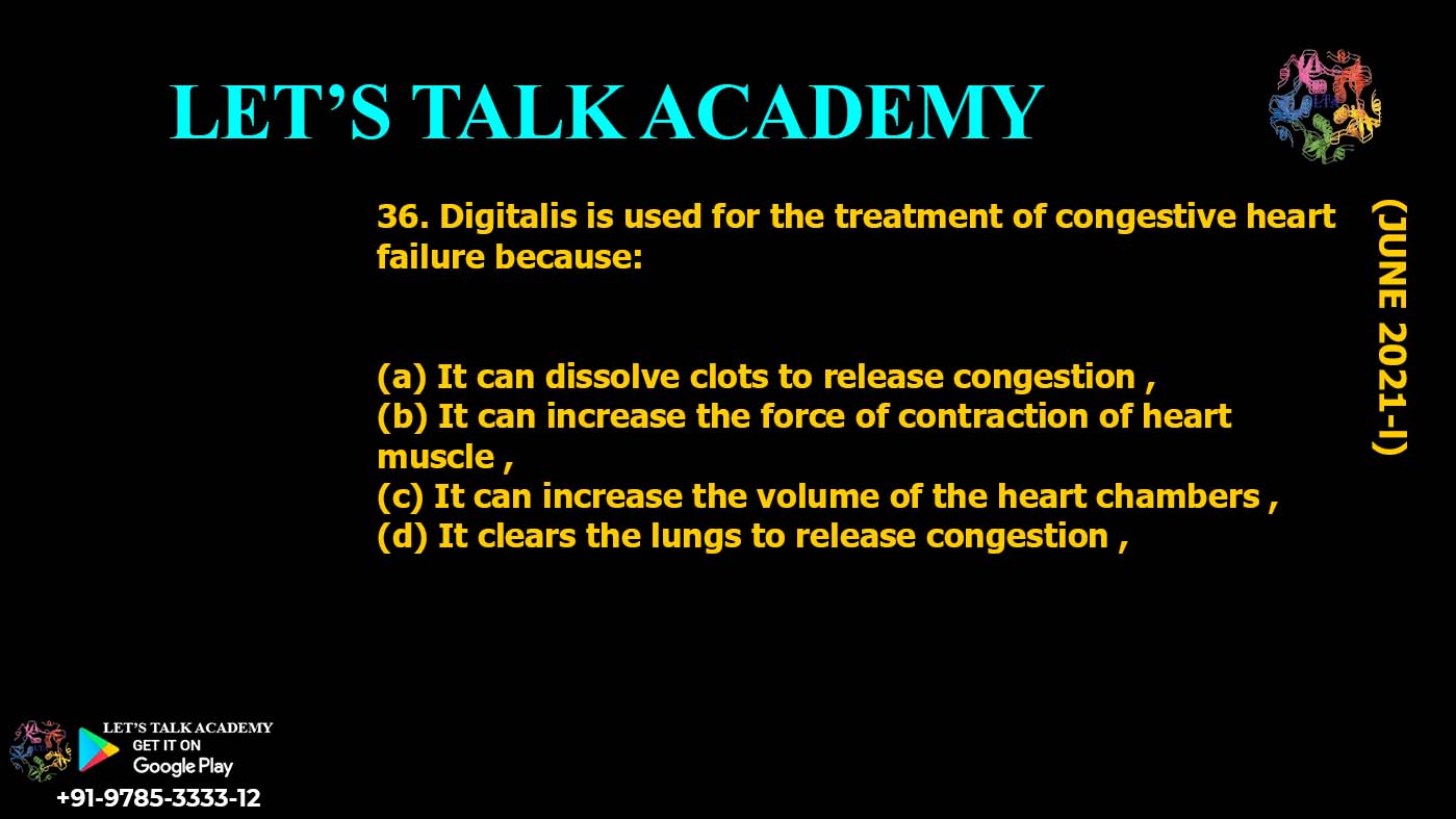 Digitalis is used for the treatment of congestive heart failure because: (a) It can dissolve clots to release congestion , (b) It can increase the force of contraction of heart muscle , (c) It can increase the volume of the heart chambers , (d) It clears the lungs to release congestion