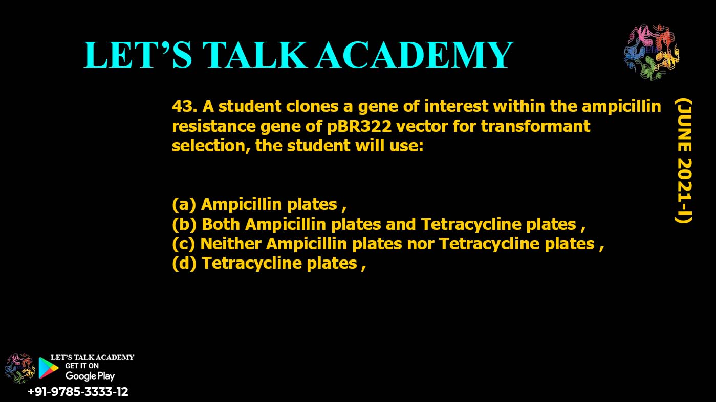A student clones a gene of interest within the ampicillin resistance gene of pBR322 vector for transformant selection, the student will use: (a) Ampicillin plates , (b) Both Ampicillin plates and Tetracycline plates , (c) Neither Ampicillin plates nor Tetracycline plates , (d) Tetracycline plates