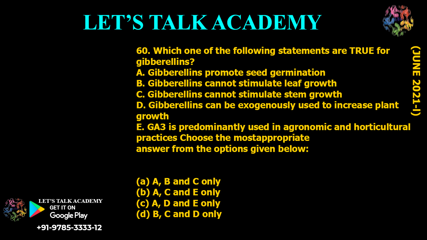 Which one of the following statements are TRUE for gibberellins? A. Gibberellins promote seed germination B. Gibberellins cannot stimulate leaf growth C. Gibberellins cannot stimulate stem growth D. Gibberellins can be exogenously used to increase plant growth E. GA3 is predominantly used in agronomic and horticultural practices Choose the mostappropriate answer from the options given below: