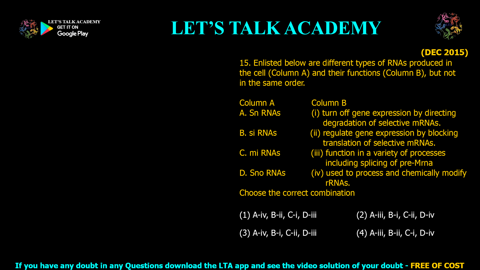 A. Sn RNAs            (i) turn off gene expression by directing degradation of selective mRNAs. B. si RNAs              (ii) regulate gene expression by blocking translation of selective mRNAs. C. mi RNAs            (iii) function in a variety of processes including splicing of pre-Mrna D. Sno RNAs          (iv) used to process and chemically modify rRNAs.