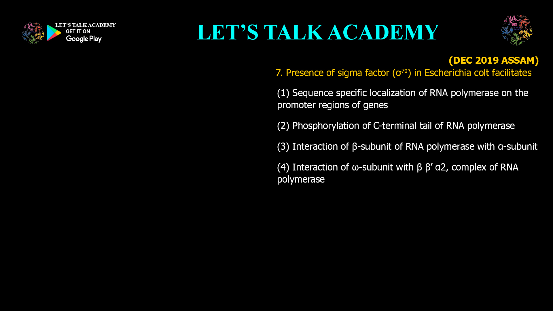 7. Presence of sigma factor (σ70) in Escherichia colt facilitates (1) Sequence specific localization of RNA polymerase on the promoter regions of genes (2) Phosphorylation of C-terminal tail of RNA polymerase (3) Interaction of β-subunit of RNA polymerase with α-subunit (4) Interaction of ω-subunit with β β’ α2, complex of RNA polymerase