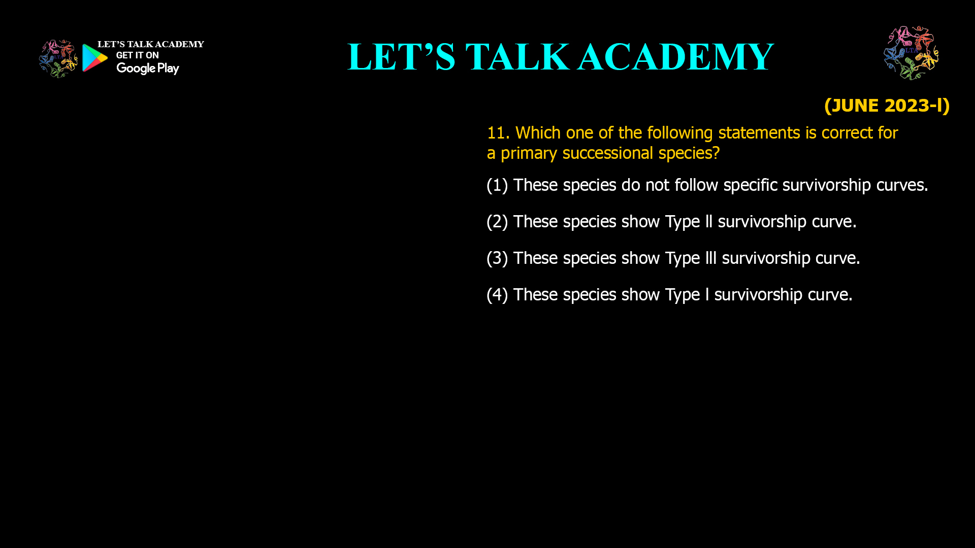 Which one of the following statements is correct for a primary successional species? (1) These species do not follow specific survivorship curves. (2) These species show Type ll survivorship curve. (3) These species show Type lll survivorship curve. (4) These species show Type l survivorship curve.v
