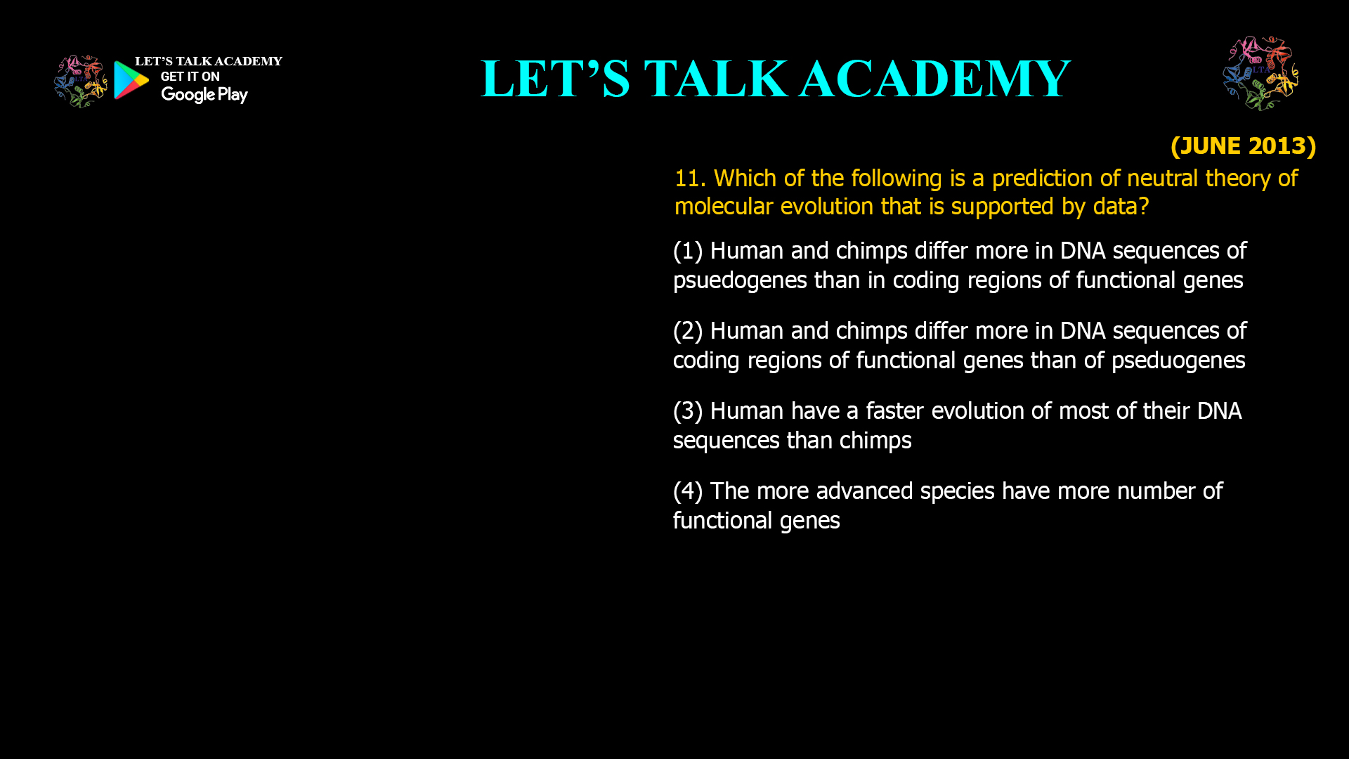 Which of the following is a prediction of neutral theory of molecular evolution that is supported by data? (1) Human and chimps differ more in DNA sequences of psuedogenes than in coding regions of functional genes (2) Human and chimps differ more in DNA sequences of coding regions of functional genes than of pseduogenes (3) Human have a faster evolution of most of their DNA sequences than chimps (4) The more advanced species have more number of functional genes