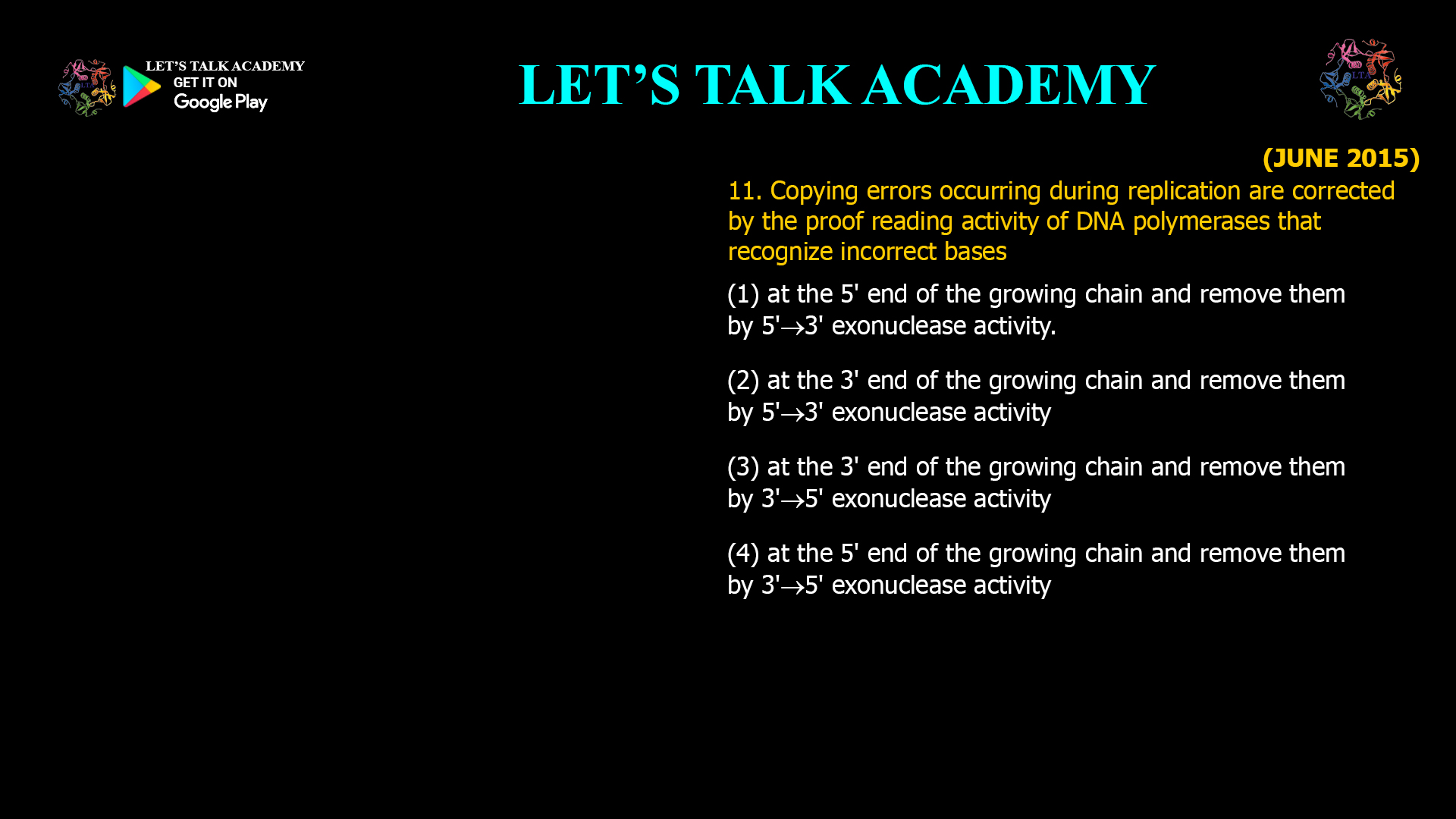 11. Copying errors occurring during replication are corrected by the proof reading activity of DNA polymerases that recognize incorrect bases (1) at the 5' end of the growing chain and remove them by 5'3'exonuclease activity. (2) at the 3' end of the growing chain and remove them by 5'3'exonuclease activity (3) at the 3' end of the growing chain and remove them by 3'5'exonuclease activity (4) at the 5' end of the growing chain and remove them by 3'5'exonuclease activity