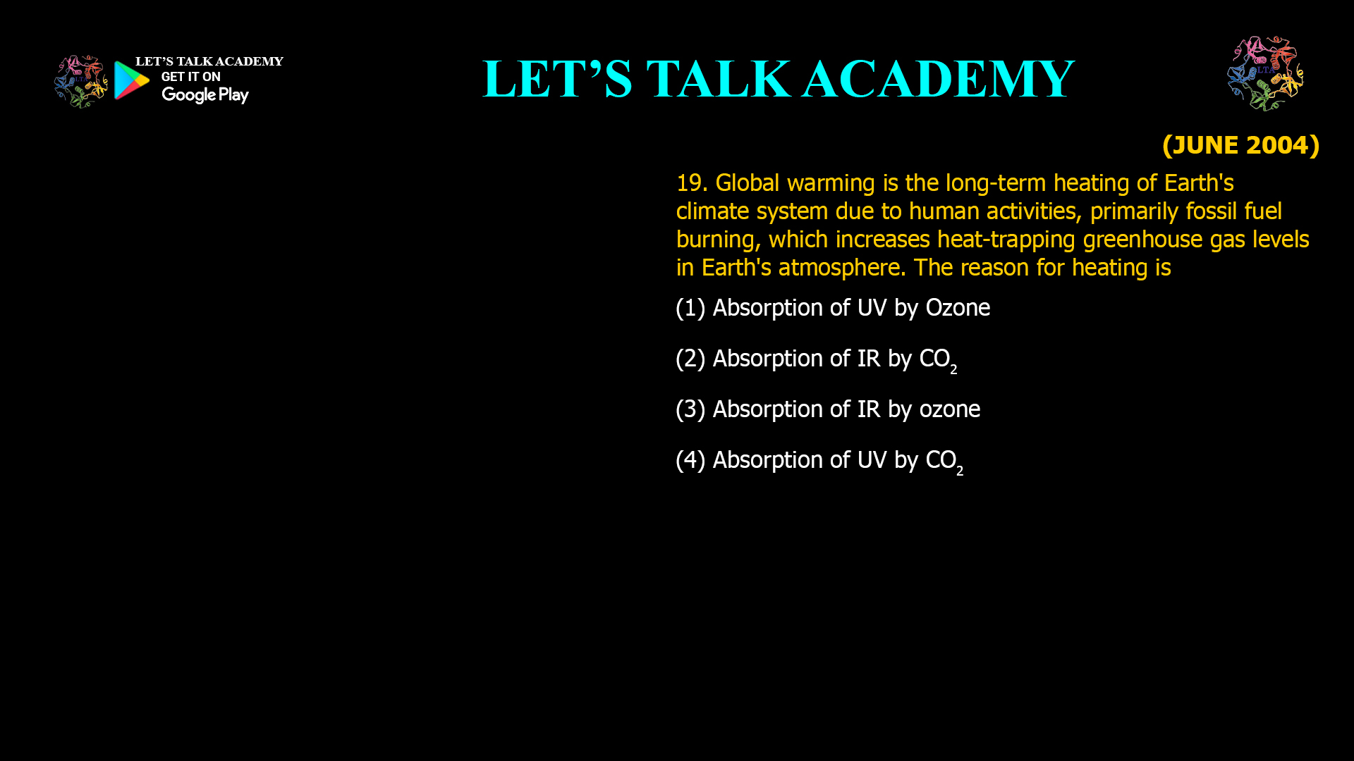 Global warming is the long-term heating of Earth'sclimate system due to human activities, primarily fossilfuel burning, which increases heat-trapping greenhouse gas levels in Earth's atmosphere. The reason for heating is (1) Absorption of UV by Ozone (2) Absorption of IR by CO2 (3) Absorption of IR by ozone (4) Absorption of UV by CO2