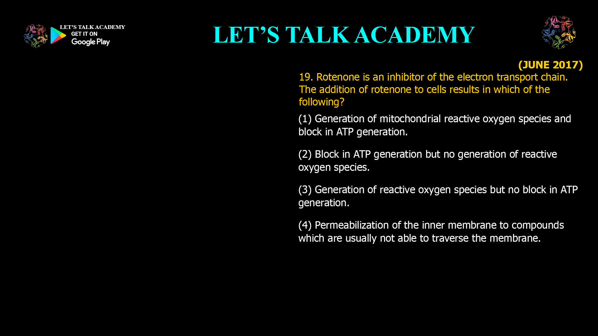 19. Rotenone is an inhibitor of the electron transport chain. The addition of rotenone to cells results in which of the following? (1) Generation of mitochondrial reactive oxygen species and block in ATP generation. (2) Block in ATP generation but no generation of reactive oxygen species. (3) Generation of reactive oxygen species but no block in ATP generation. (4) Permeabilization of the inner membrane to compounds which are usually not able to traverse the membrane.