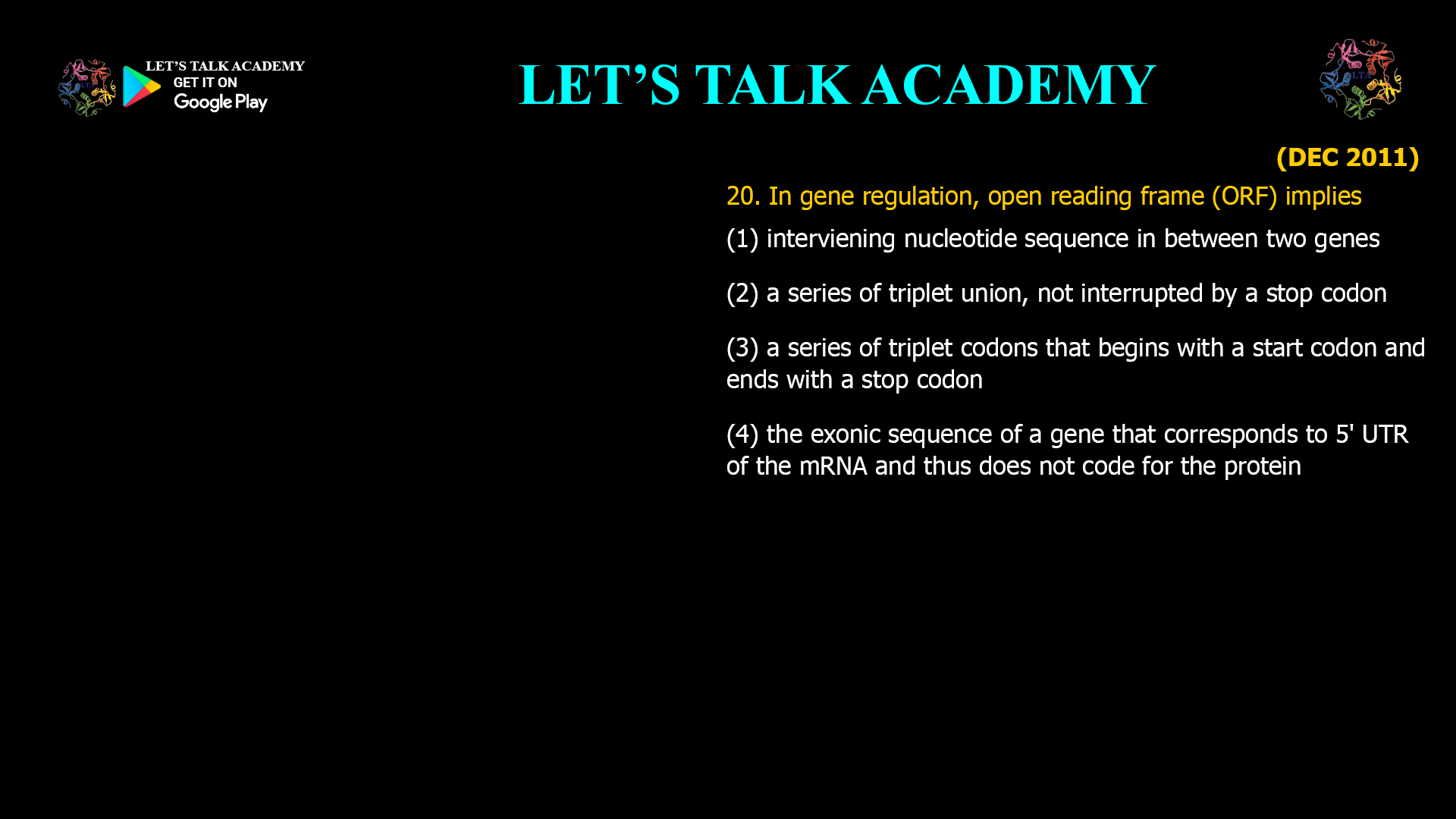 In gene regulation, open reading frame (ORF) implies (1)interviening nucleotide sequence in between two genes (2) a series of triplet union, not interrupted by a stop codon (3) a series of triplet codons that begins with a start codon and ends with a stop codon (4) the exonic sequence of a gene that corresponds to5' UTR of the mRNA and thus does not code for the protein
