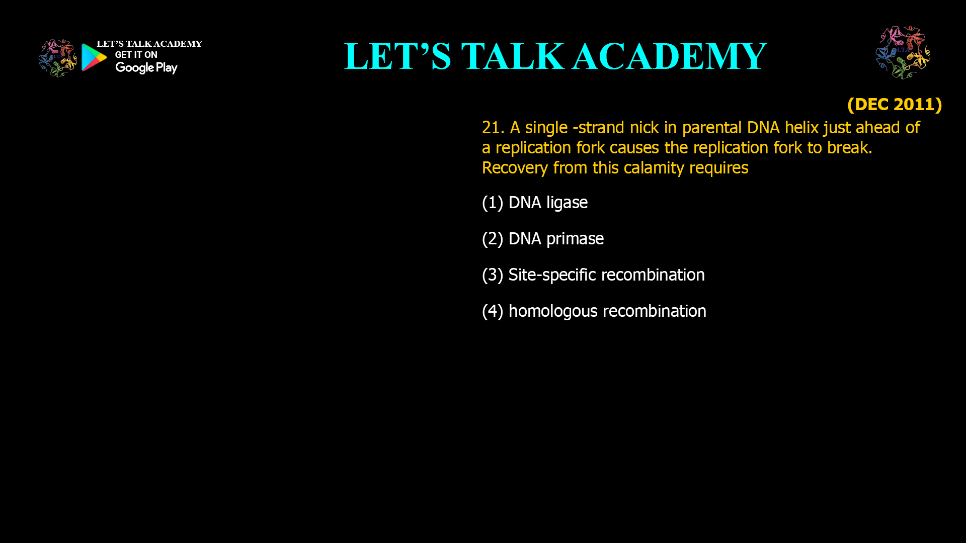 21.single -strand nick in parental DNA helix just ahead of a replication fork causesthe replication fork to break. Recovery from this calamity requires (1) DNA ligase (2) DNA primase (3) Site-specific recombination (4) homologous recombination