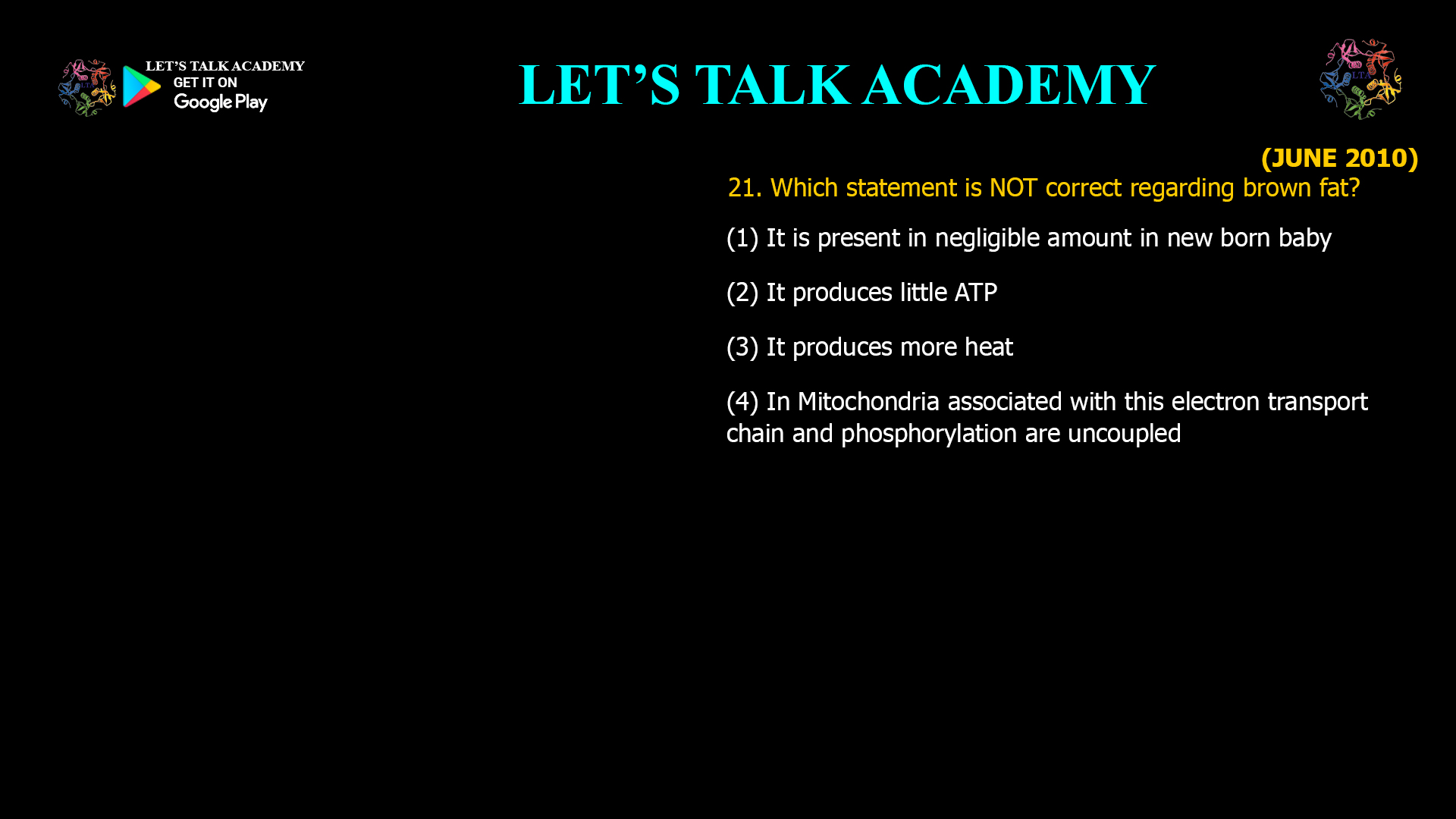 21. Which statement is NOT correct regarding brown fat? (1) It is present in negligible amount in new born baby (2) It produces little ATP (3) It produces more heat (4) In Mitochondria associated with this electron transport chain and phosphorylation are uncoupled