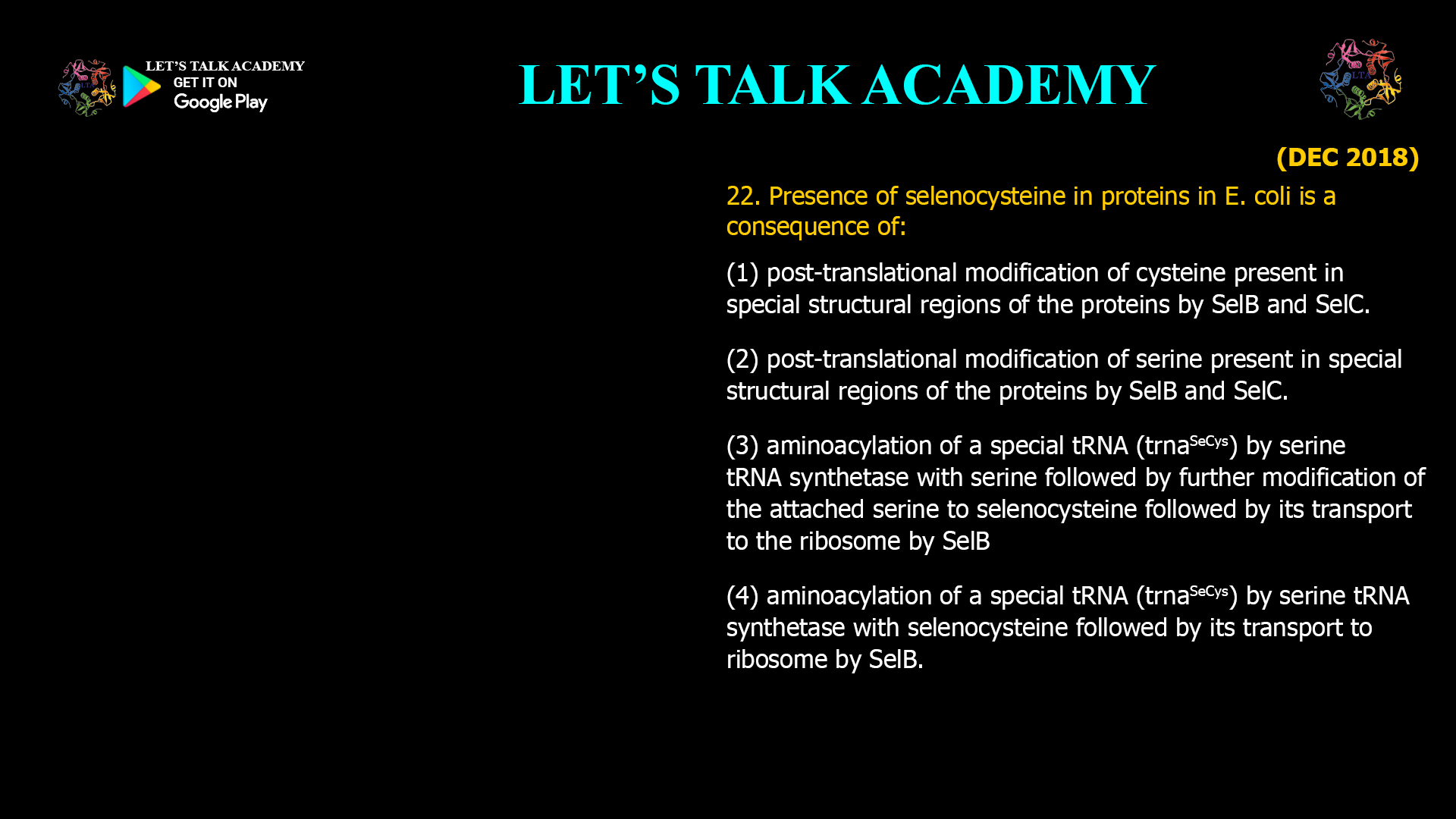 Presence of selenocysteine in proteins in E. coli is a consequence of: (1) post-translational modification of cysteine present in special structural regions of the proteins by SelBand SelC. (2) post-translational modification of serine present in special structural regions of the proteins by SelBand SelC. (3) aminoacylation of a special tRNA (TrnaSeCys) by serine tRNAsynthetase with serine followed by further modification of the attached serine to selenocysteinefollowed by its transport to the ribosome by SelB (4) aminoacylation of a special tRNA (TrnaSeCys) by serine tRNAsynthetase with selenocysteinefollowed by its transport to ribosome by SelB.