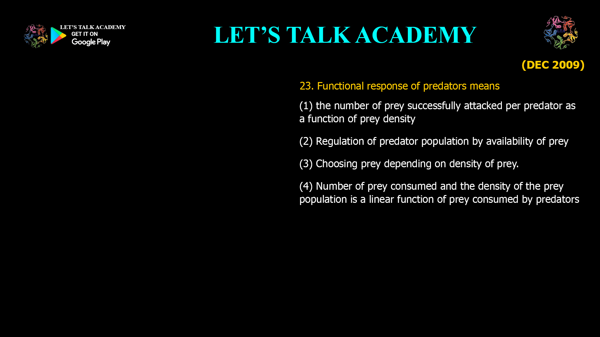 Functional response of predators means (1) the number of prey successfully attacked per predator as a function of prey density (2) Regulation of predator population by availability of prey (3) Choosing prey depending on density of prey. (4) Number of prey consumed and the density of the prey population is a linear function of prey consumed by predators