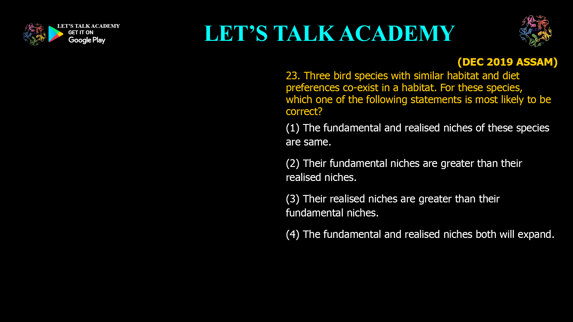 23. Three bird species with similar habitat and diet preferences co-exist in a habitat. For these species, which one of the following statements is most likely to be correct? (1) The fundamental and realised niches of these species are same. (2) Their fundamental niches are greater than their realised niches. (3) Their realised niches are greater than their fundamental niches. (4) The fundamental and realised niches both will expand.