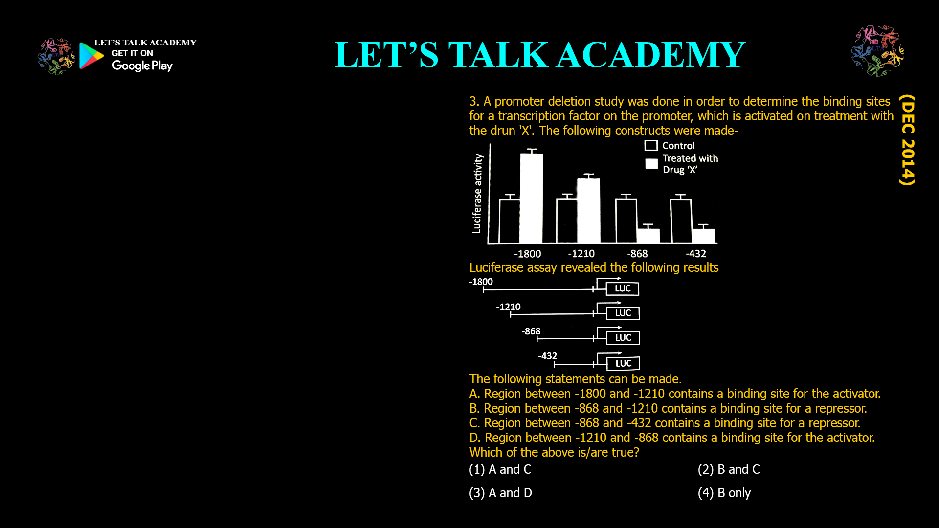 promoter deletion study was done in order to determine the binding sites for a transcription factor on the promoter, which is activated on treatment with the drug 'X'. The following constructs were made- The following statements can be made. A. Region between -1800 and -1210 contains a binding site for the activator. B. Region between -868 and -1210 contains a binding site for a repressor. C. Region between -868 and -432 contains a binding site for a repressor.