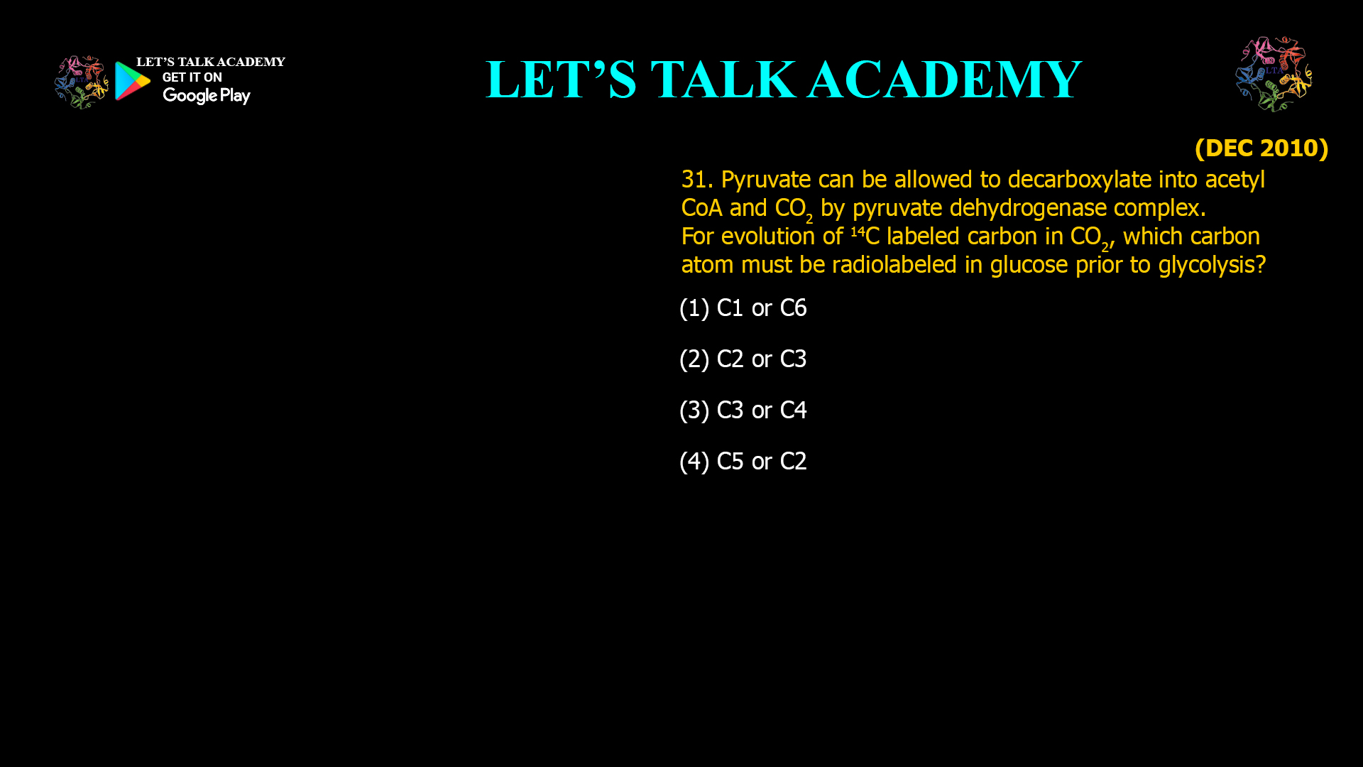 31. Pyruvate can be allowed to decarboxylate into acetyl CoA and CO2 by pyruvate dehydrogenase complex. For evolution of 14C labeled carbon in CO2, which carbon atom must be radiolabeled in glucose prior to glycolysis? (1) C1 or C6 (2) C2 or C3 (3) C3 or C4 (4) C5 or C2