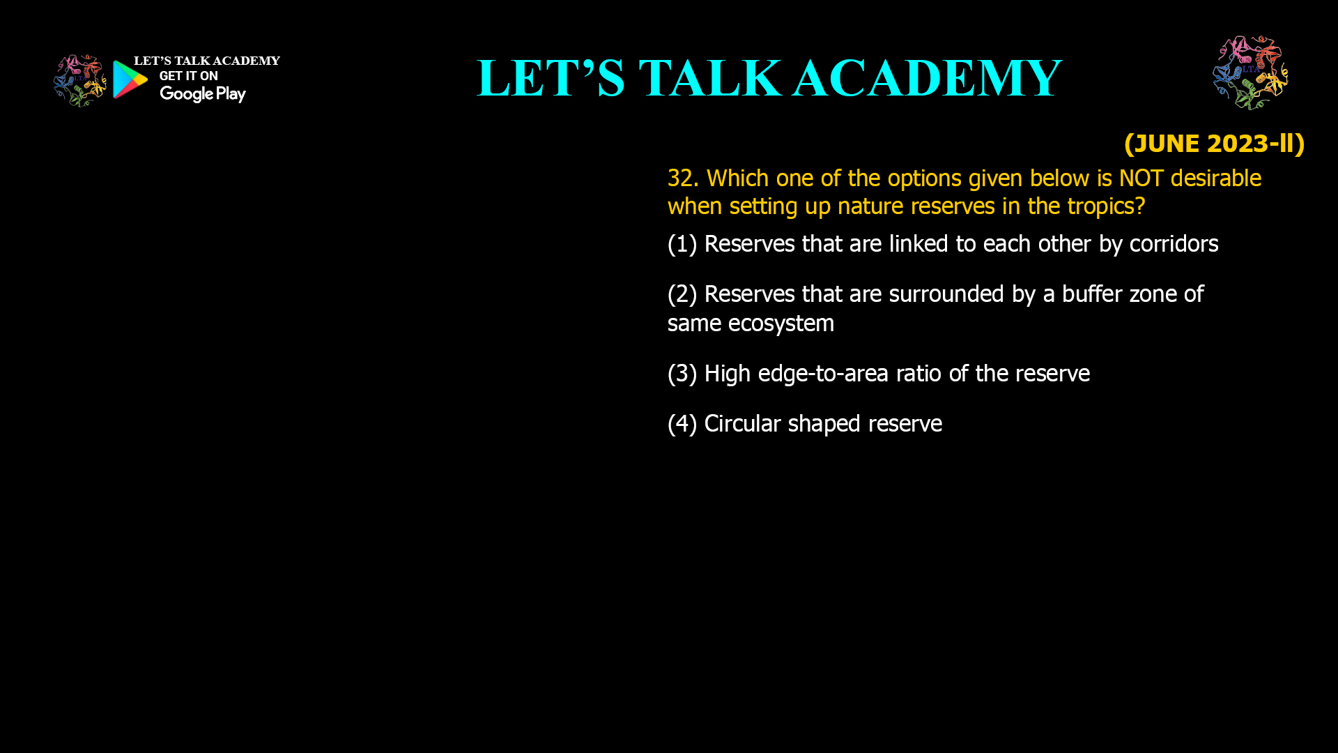 32. Which one of the options given below is NOT desirable when setting up nature reserves in the tropics? (1) Reserves that are linked to each other by corridors (2) Reserves that are surrounded by a buffer zone of same ecosystem (3) High edge-to-area ratio of the reserve (4) Circular shaped reserve