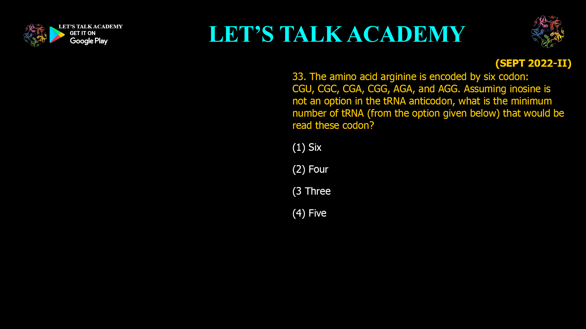 33. The amino acid arginine is encoded by six codon: CGU, CGC, CGA, CGG, AGA, and AGG. Assuming inosine is not an option in the tRNA anticodon, what is the minimum number of tRNA (from the option given below) that would be read these codon? (1) Six (2) Four (3 Three (4) Five