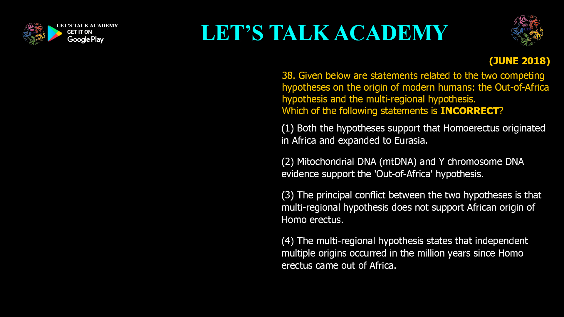 Given below are statements related to the two competing hypotheses on the origin of modern humans: the Out-of-Africa hypothesis and the multi-regional hypothesis. Which of the following statements is INCORRECT? (1) Both the hypotheses support that Homoerectus originated in Africa and expanded to Eurasia. (2) Mitochondrial DNA (mtDNA) and Y chromosome DNA evidence support the 'Out-of-Africa' hypothesis. (3) The principal conflict between the two hypotheses is that multi-regional hypothesis does not support African origin of Homo erectus. (4) The multi-regional hypothesis states that independent multiple origins occurred in the million years since Homo erectus came out of Africa.