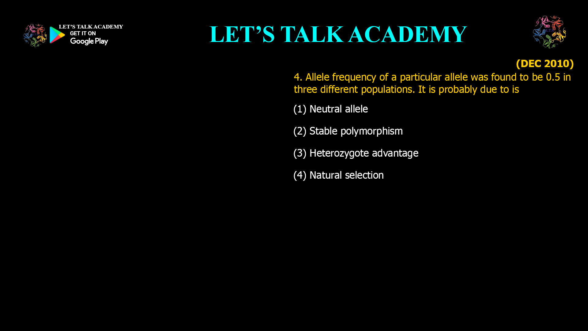 4. Allele frequency of a particular allele was found to be 0.5 in three different populations. It is probably due to is (1) Neutral allele (2) Stable polymorphism (3) Heterozygote advantage (4) Natural selection