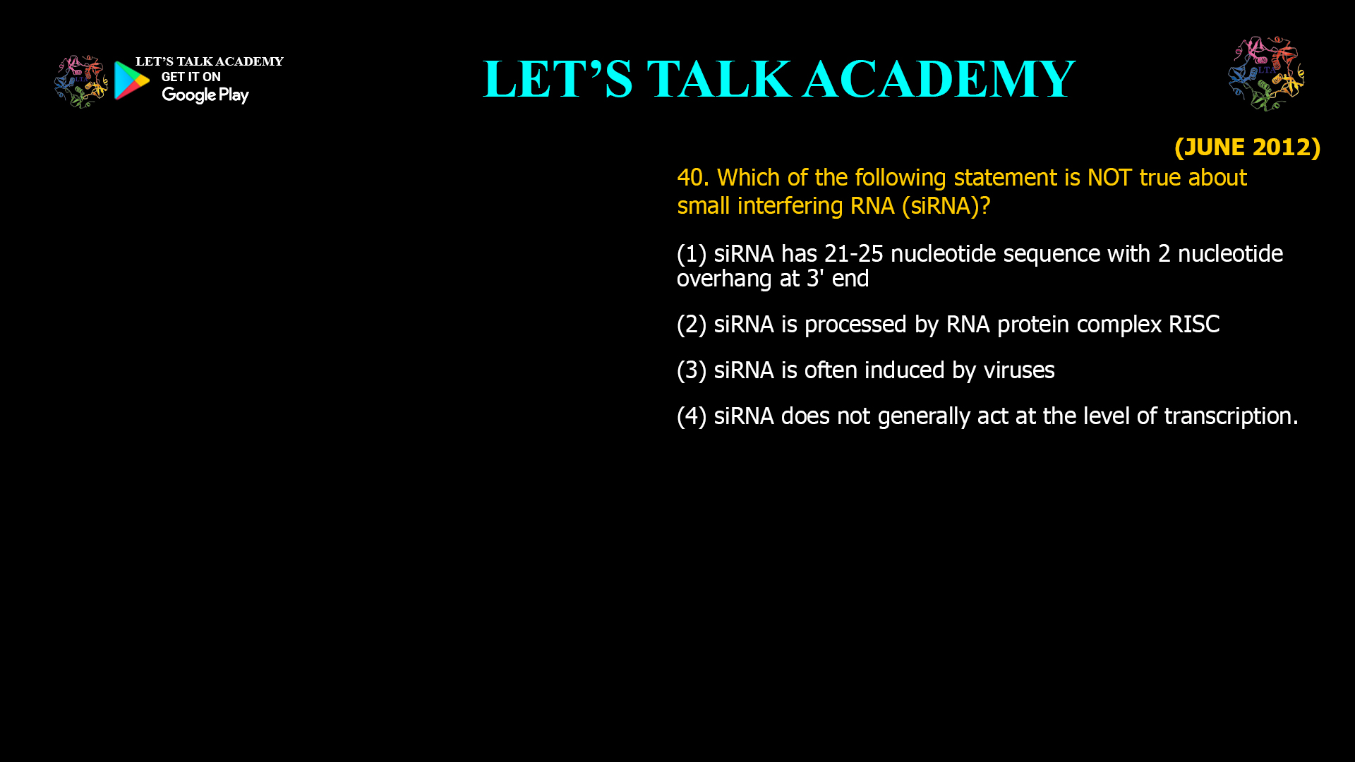 40. Which of the following statement is NOT true about small interfering RNA (siRNA)? (1) siRNA has 21-25 nucleotide sequence with 2 nucleotide overhang at 3' end (2) siRNA is processed by RNA protein complex RISC (3) siRNA is often induced by viruses (4) siRNA does not generally act at the level of transcription.