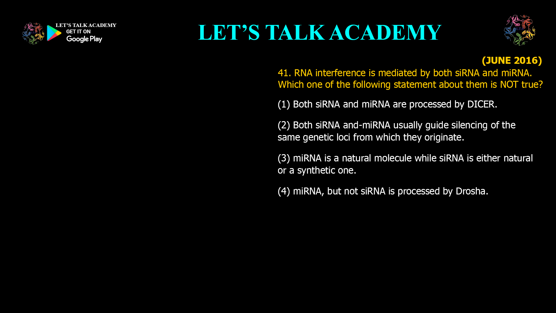 41. RNA interference is mediated by both siRNA and miRNA. Which one of the following statement about them is NOT true? (1) Both siRNA and miRNA are processed by DICER. (2) Both siRNA and-miRNA usually guide silencing of the same genetic loci from which they originate. (3) miRNA is a natural molecule while siRNA is either natural or a synthetic one. (4) miRNA, but not siRNA is processed by Drosha.