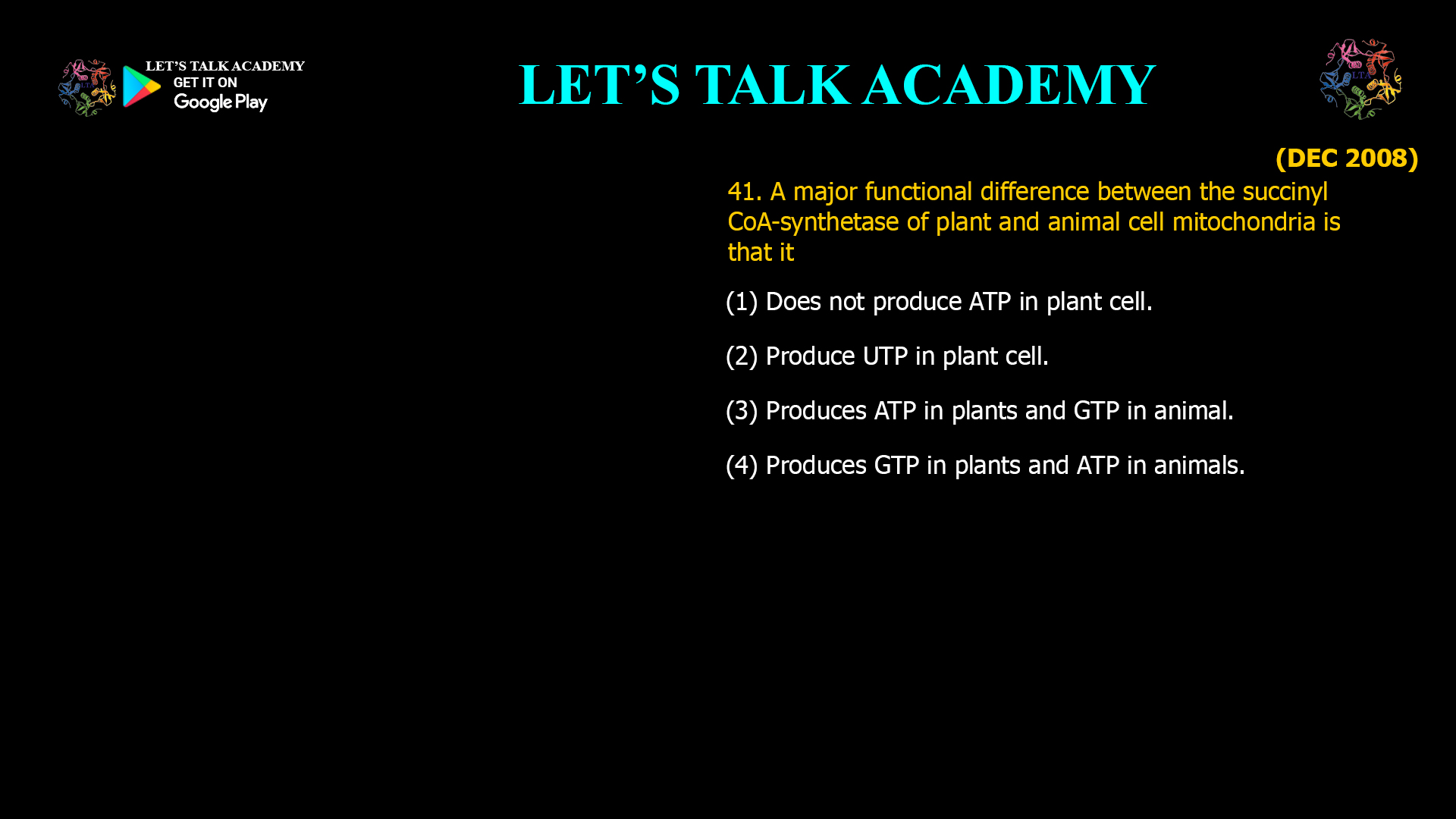 41. A major functional difference between the succinyl CoA-synthetase of plant and animal cell mitochondria is that it (1) Does not produce ATP in plant cell. (2) Produce UTP in plant cell. (3) Produces ATP in plants and GTP in animal. (4) Produces GTP in plants and ATP in animals.
