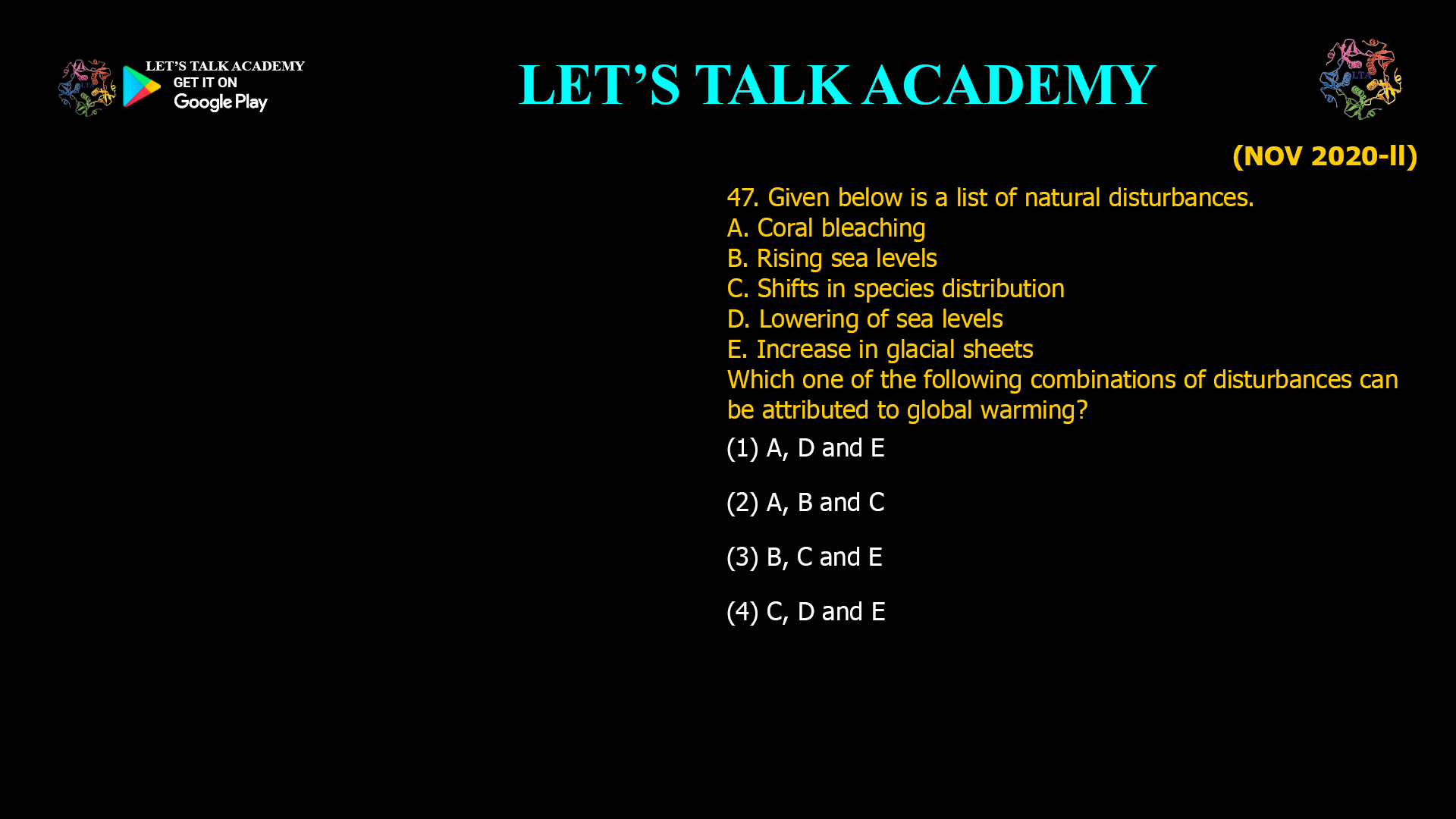 Given below is a list of natural disturbances. A. Coral bleaching B. Rising sea levels C. Shifts in species distribution D. Lowering of sea levels E. Increase in glacial sheets Which one of the following combinations of disturbances can be attributed to global warming? (1) A, D and E (2) A, B and C (3) B, C and E (4) C, D and E 