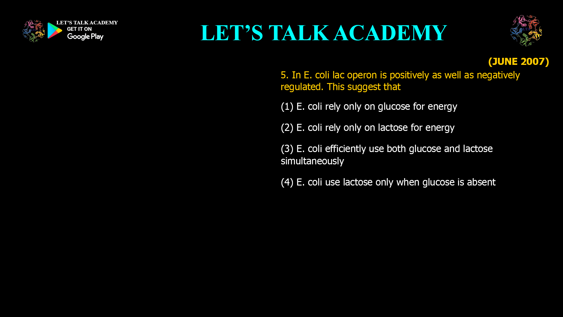 5. In E. coli lac operon is positively as well as negatively regulated. This suggest that (1) E. coli rely only on glucose for energy (2) E. coli rely only on lactose for energy (3) E. coli effioently use both glucose and lactose simultaneously (4) E. coli use lactose only when glucose absent