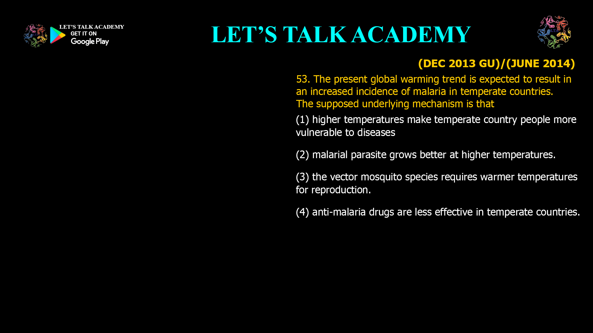 The present global warming trend is expected to resultin an increased incidence of malaria in temperatecountries. The supposed underlying mechanism is that (1) higher temperatures make temperate country people more vulnerable to diseases (2) malarial parasite grows better at higher temperatures. (3) the vector mosquito species requires warmer temperatures for reproduction. (4) anti-malaria drugs are less effective in temperate countries. 