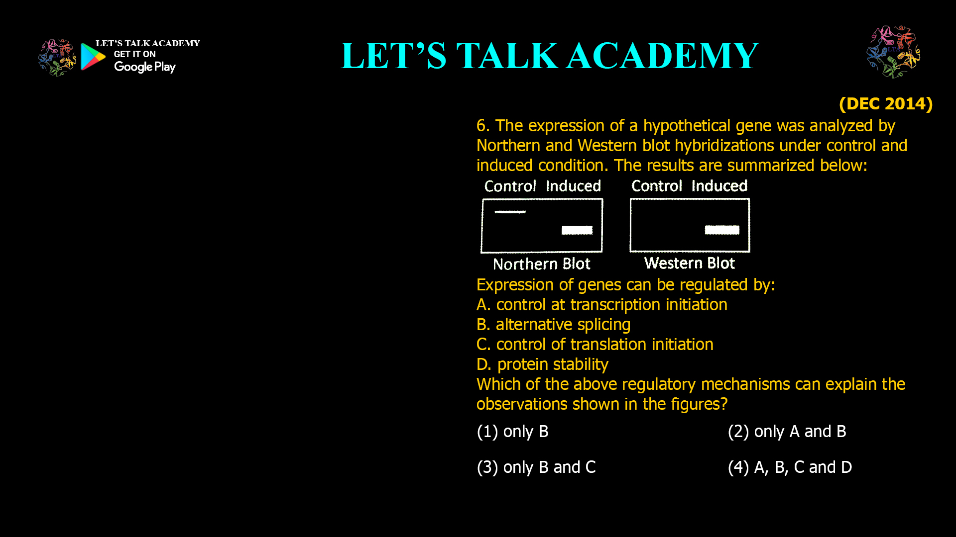 6. The expression of a hypothetical gene was analyzed by Northern and Western blot hybridizations under control and induced condition. The results are summarized below: Expression of genes can be regulated by: A. control at transcription initiation B. alternative splicing C. control of translation initiation D. protein stability Which of the above regulatory mechanisms can explain the observations shown in the figures? (1) only B (2) only A and B (3) only B and C (4) A, B, C and D