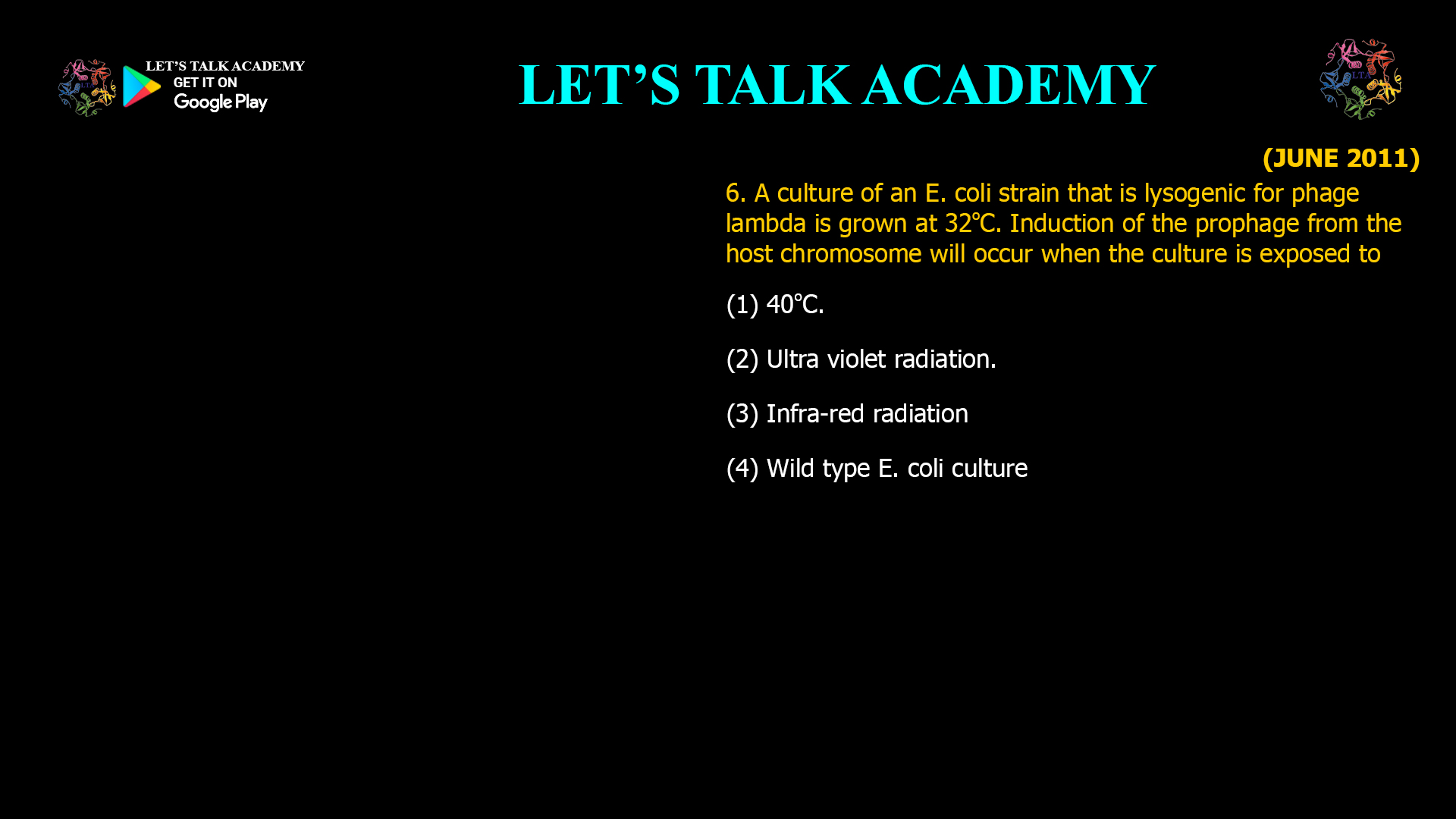 6. A culture of an E. coli strain that is lysogenic for phage lambda is grown at 320C Induction of the prophage from the host chromosome will occur when the culture is exposed to (1) 400C. (2) Ultra violet radiation. (3) Infra-red radiation (4) Wild type E. coli culture