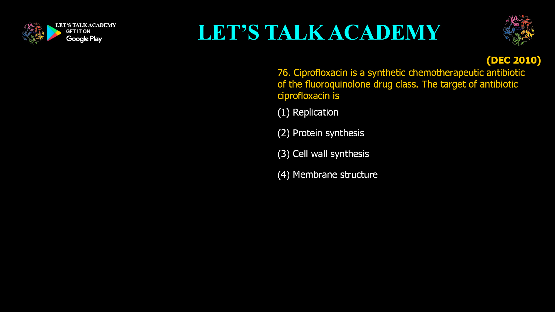 76. Ciprofloxacin is a synthetic chemotherapeutic antibiotic of the fluoroquinolone drug class. The target of antibiotic ciprofloxacin is (1) Replication (2) Protein synthesis (3) Cell wall synthesis (4) Membrane structure