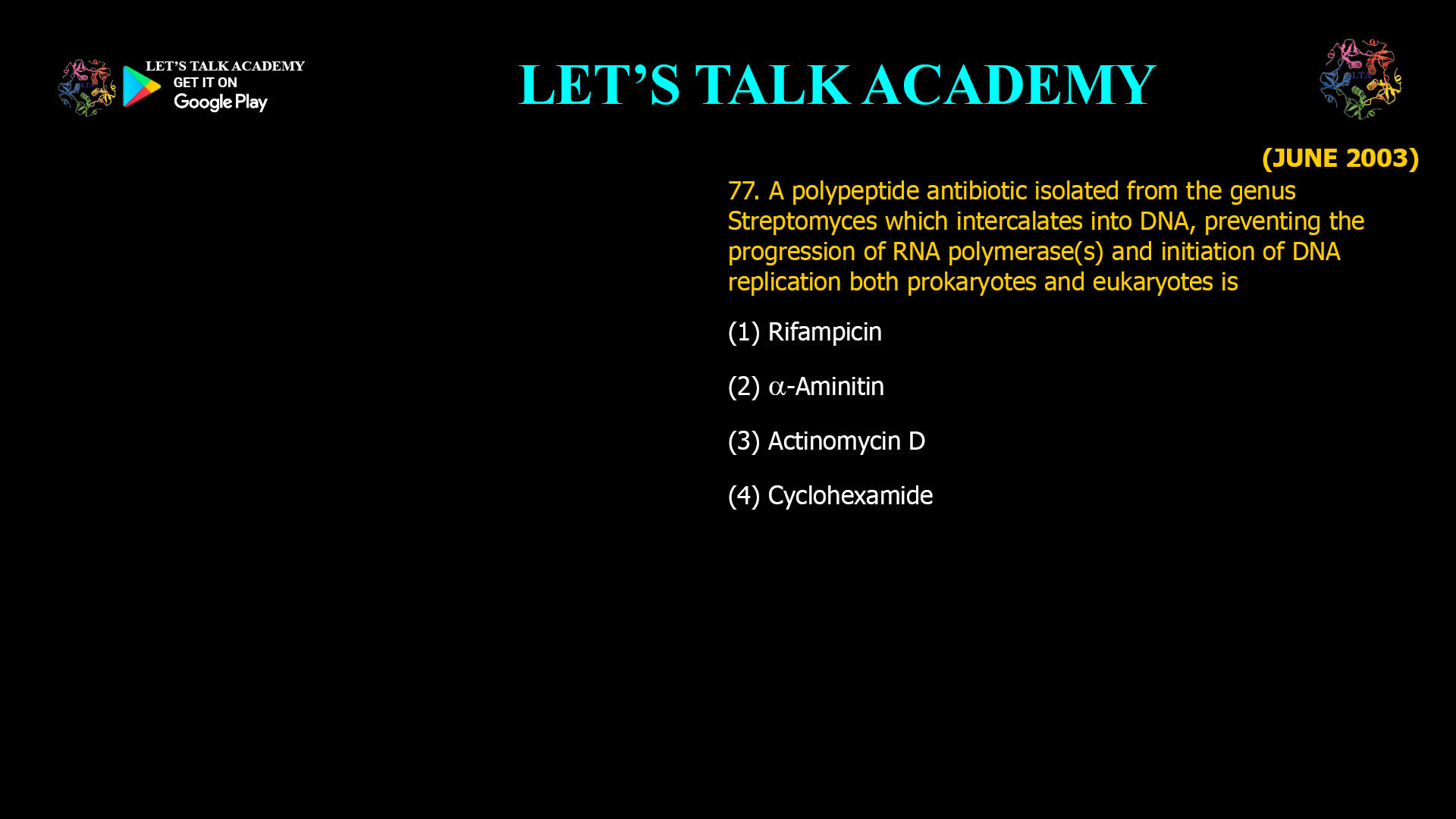 77. A polypeptide antibiotic isolated from the genus Streptomyces which intercalates into DNA, preventing the progression of RNA polymerase(s) and initiation of DNA replication both prokaryotes and eukaryotes is (1) Rifampicin (2) α-Aminitin (3) Actinomycin D (4) Cyclohexamide