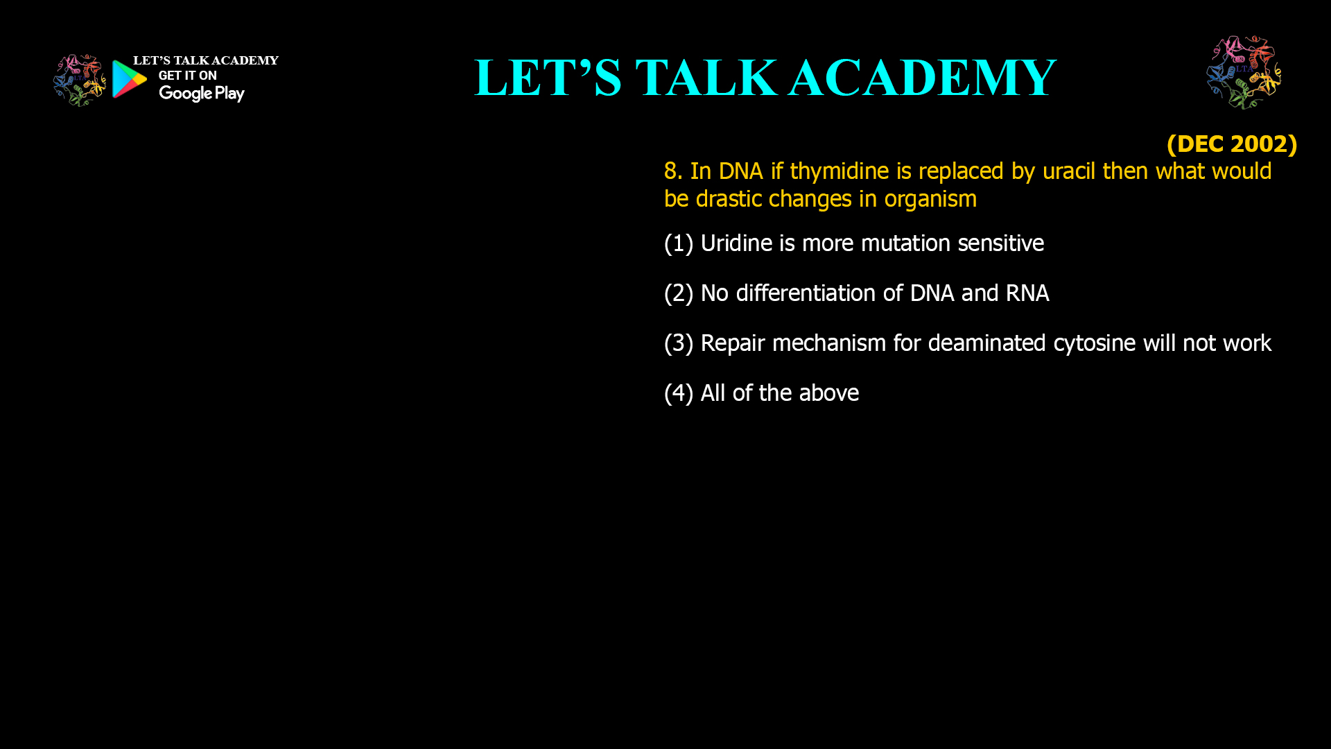 In DNA if thymidine is replaced by uracil then what would be drastic changes in organism (1) Uridine is more mutation sensitive (2) No differentiation of DNA and RNA (3) Repair mechanism for deaminated cytosine will not work (4) All of the above