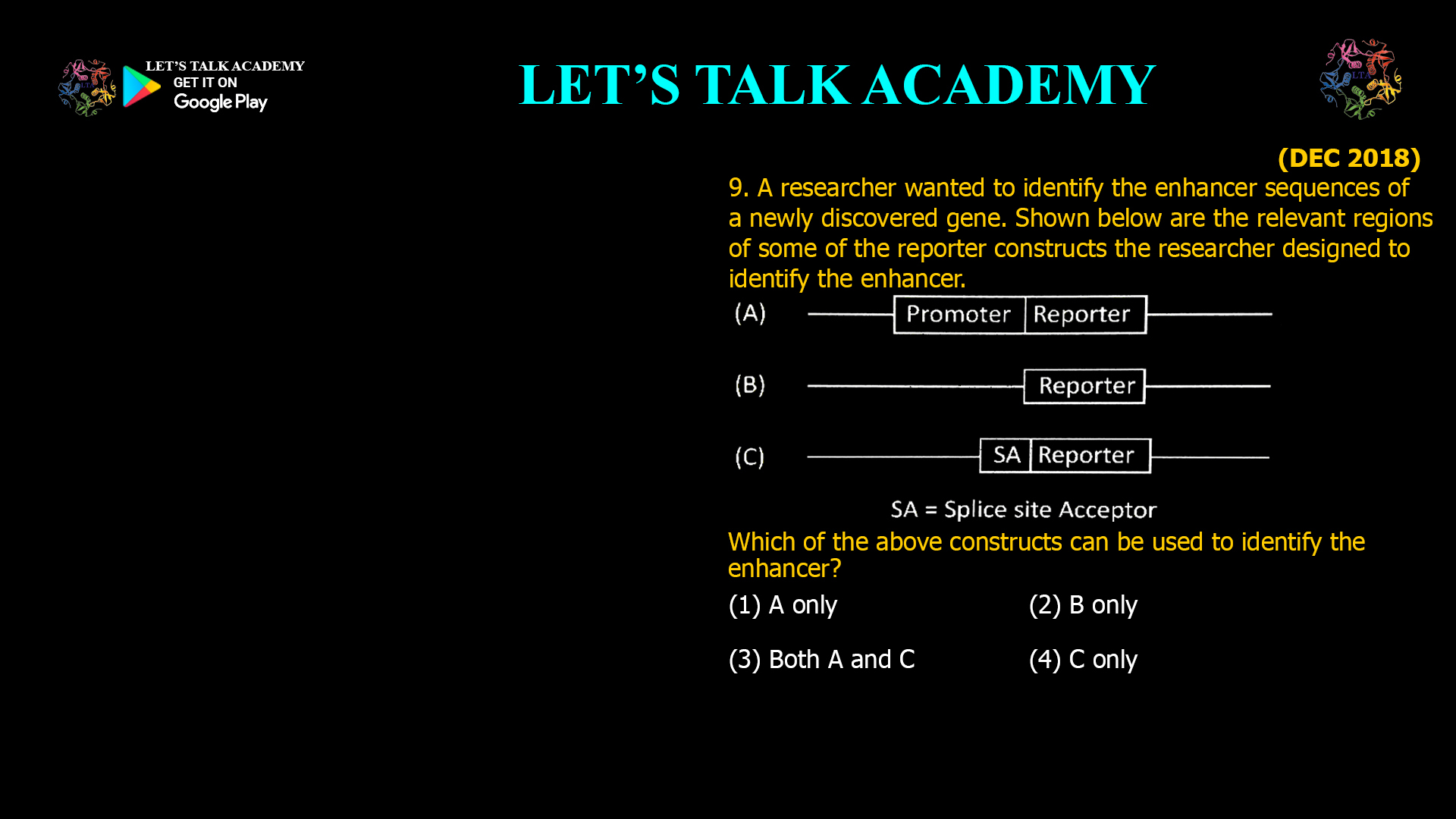9. A researcher wanted to identify the enhancer sequences of a newly discovered gene. Shown below are the relevant regions of some of the reporter constructs the researcher designed to identify the enhancer. Which of the above constructs can be used to identify the enhancer? (1) A only (2) B only (3) Both A and C (4) C only