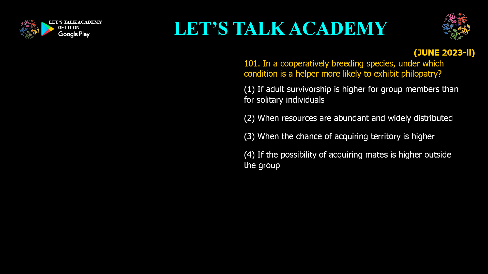 In a cooperatively breeding species, under which condition is a helper more likely to exhibit philopatry? (1) If adult survivorship is higher for group members than for solitary individuals (2) When resources are abundant and widely distributed (3) When the chance of acquiring territory is higher (4) If the possibility of acquiring mates is higher outside the group