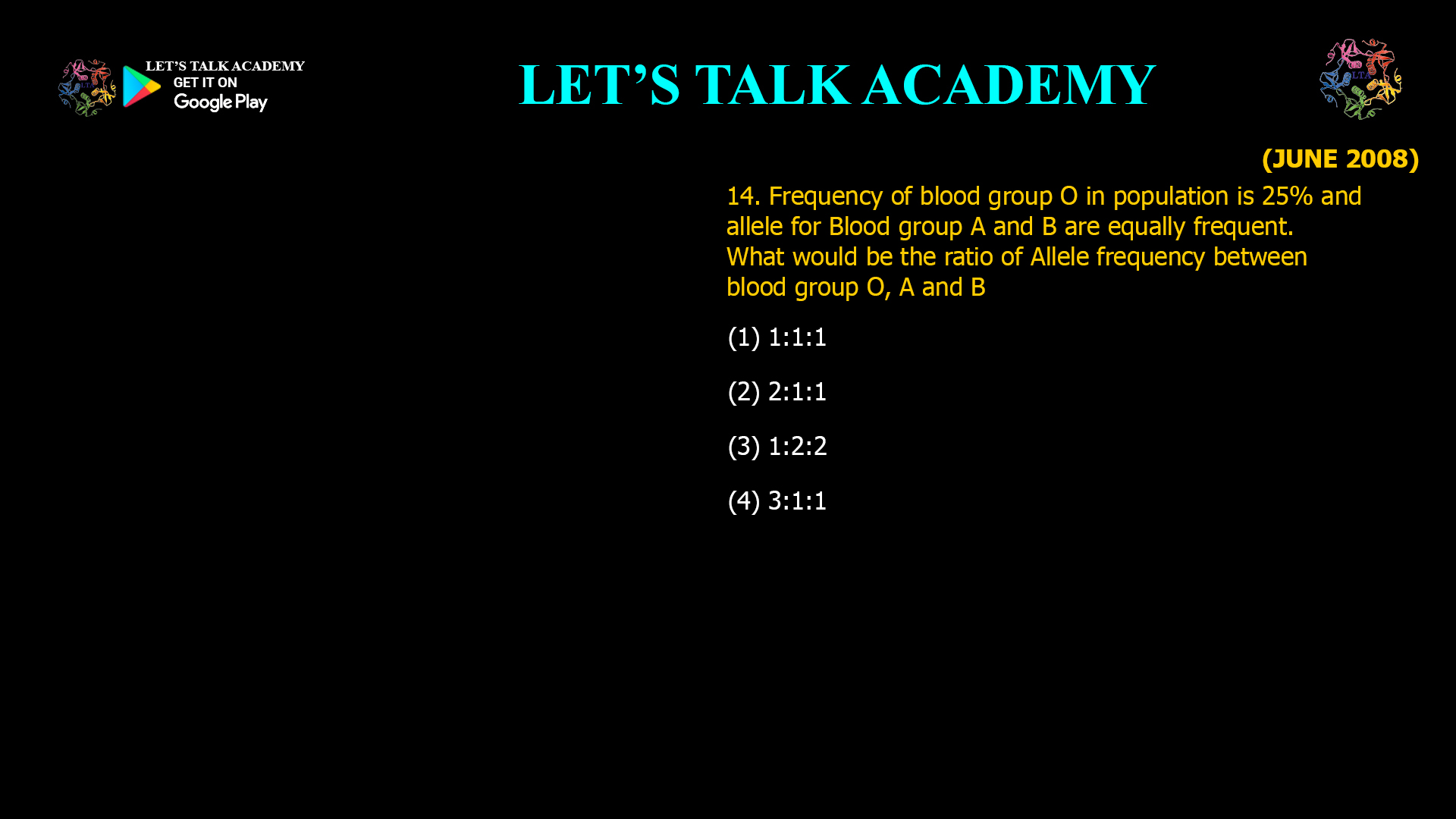 Frequency of blood group O in population is 25% and allele for Blood group A and B are equally frequent. What would be the ratio of Allele frequency between blood group O, A and B (1) 1:1:1 (2) 2:1:1 (3) 1:2:2 (4) 3:1:1