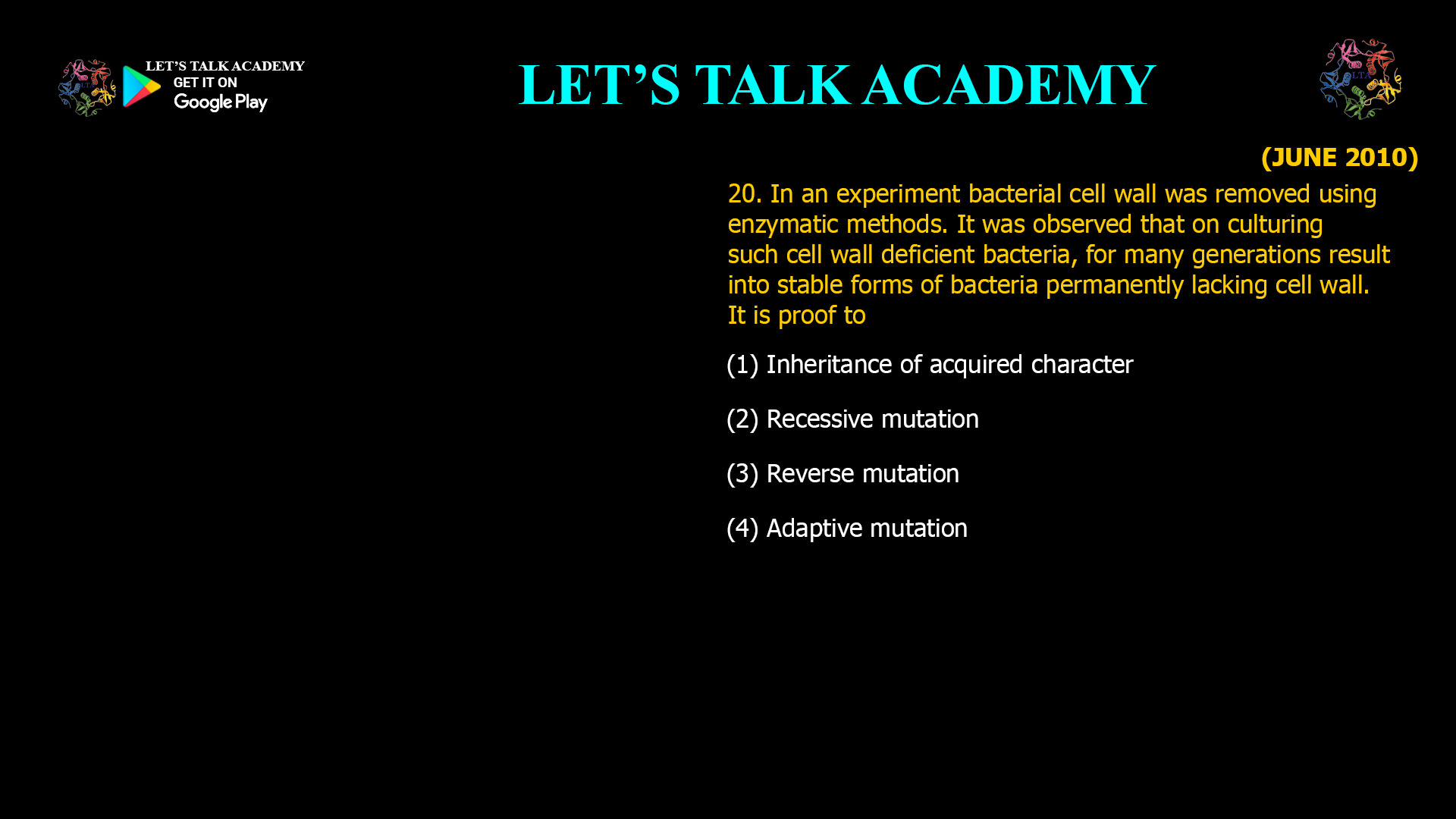 In an experiment bacterial cell wall was removed usingenzymatic methods. It was observed that on culturingsuch cell wall deficient bacteria, for many generations result into stable forms of bacteria permanently lacking cell wall. It is proof to (1) Inheritance of acquired character (2) Recessive mutation (3) Reverse mutation (4) Adaptive mutation 