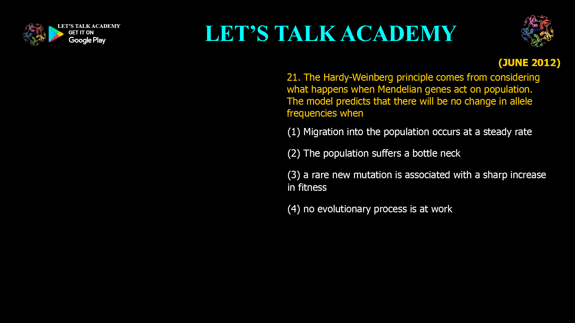 The Hardy-Weinberg principle comes from considering what happens when Mendelian genes act on population. The model predicts that there will be no change in allele frequencies when (1) Migration into the population occurs at a steady rate (2) The population suffers a bottle neck (3) a rare new mutation is associated with a sharp increase in fitness (4) no evolutionary process is at work