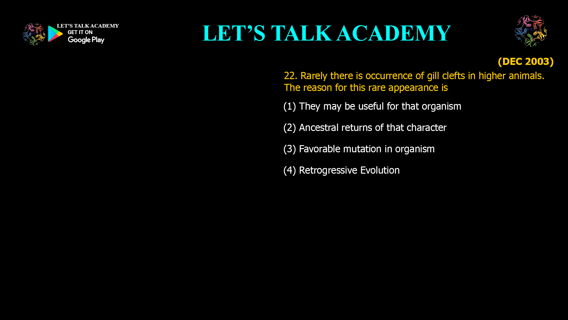 Rarely there is occurrence of gill clefts in higher animals. The reason for this rare appearance is (1) They may be useful for that organism (2) Ancestral returns of that character (3) Favorable mutation in organism (4) Retrogressive Evolution 
