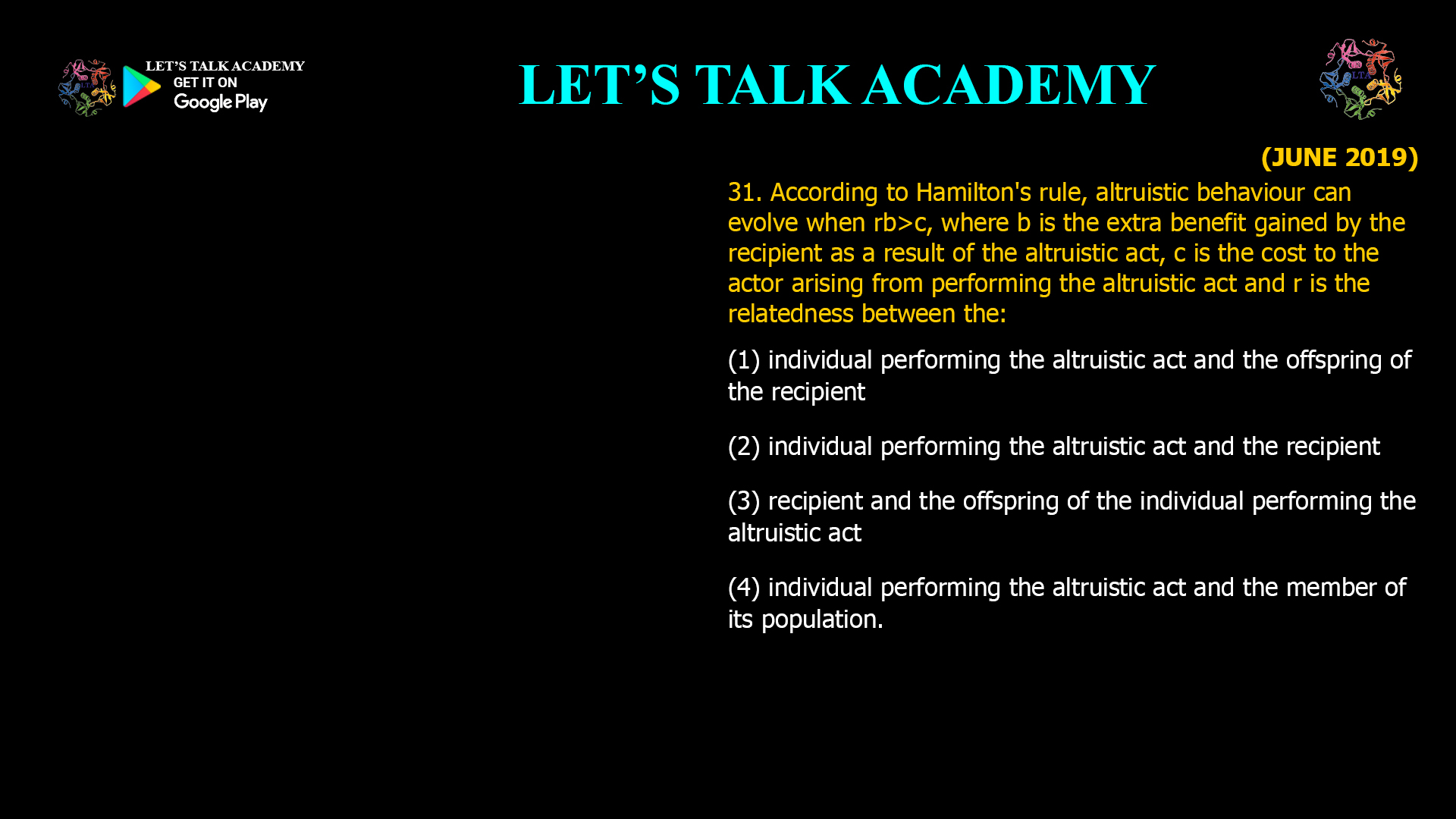 According to Hamilton's rule, altruistic behaviour can evolve when rb>c, where b is the extra benefit gained by the recipient as a result of the altruistic act, c is the cost to the actor arising from performing the altruistic act and r is the relatedness between the: (1) individual performing the altruistic act and the offspring of the recipient (2) individual performing the altruistic act and the recipient (3) recipient and the offspring of the individual performing the altruistic act (4) individual performing the altruistic act and the member of its population.