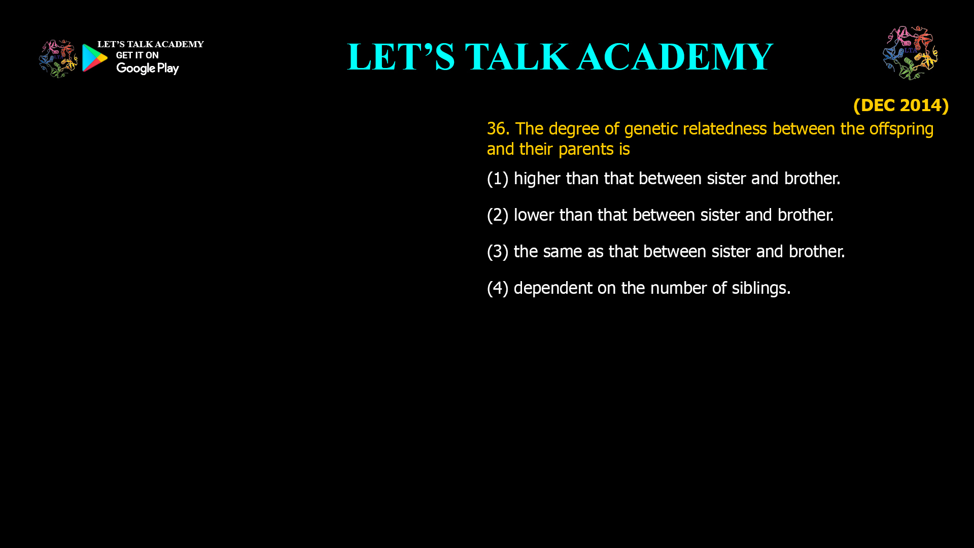The degree of genetic relatedness between the offspring and their parents is (1) higher than that between sister and brother. (2) lower than that between sister and brother. (3) the same as that between sister and brother. (4) dependent on the number of siblings.