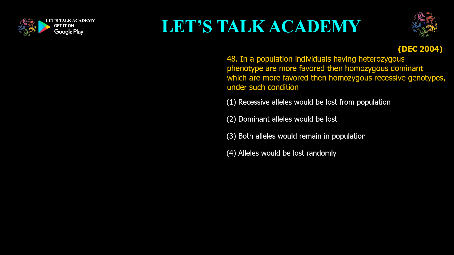 In a population individuals having heterozygous phenotype are more favored then homozygous dominant which are more favored then homozygous recessive genotypes, under such condition (1) Recessive alleles would be lost from population (2) Dominant alleles would be lost (3) Both alleles would remain in population (4) Alleles would be lost randomly 