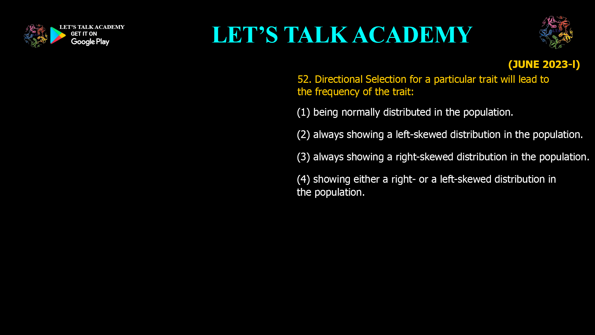 Directional Selection for a particular trait will lead to the frequency of the trait: (1) being normally distributed in the population. (2) always showing a left-skewed distribution in the population. (3) always showing a right-skewed distribution in the population. (4) showing either a right- or a left-skewed distribution in the population.
