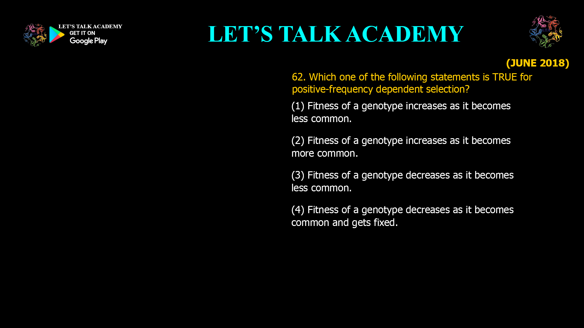 Which one of the following statements is TRUE for positive-frequency dependent selection? (1) Fitness of a genotype increases as it becomes less common. (2) Fitness of a genotype increases as it becomes more common. (3) Fitness of a genotype decreases as it becomes less common. (4) Fitness of a genotype decreases as it becomes common and gets fixed.