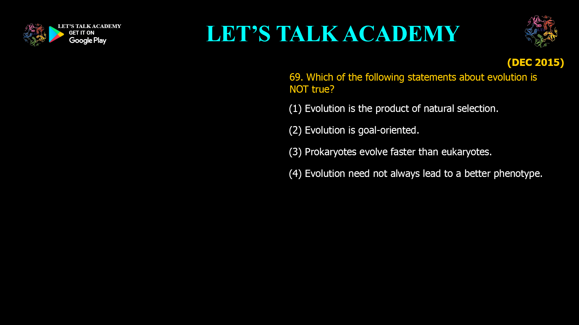 Which of the following statements about evolution is NOT true? (1) Evolution is the product of natural selection. (2) Evolution is goal-oriented. (3) Prokaryotes evolve faster than eukaryotes. (4) Evolution need not always lead to a better phenotype.
