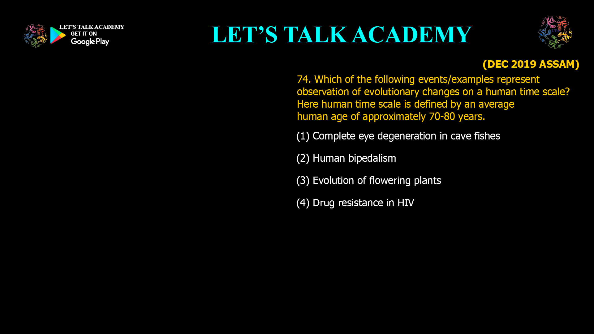 Which of the following events/examples represent observation of evolutionary changes on a human time scale? Here human time scale is defined by an average human age of approximately 70-80 years. (1) Complete eye degeneration in cave fishes (2) Human bipedalism (3) Evolution of flowering plants (4) Drug resistance in HIV