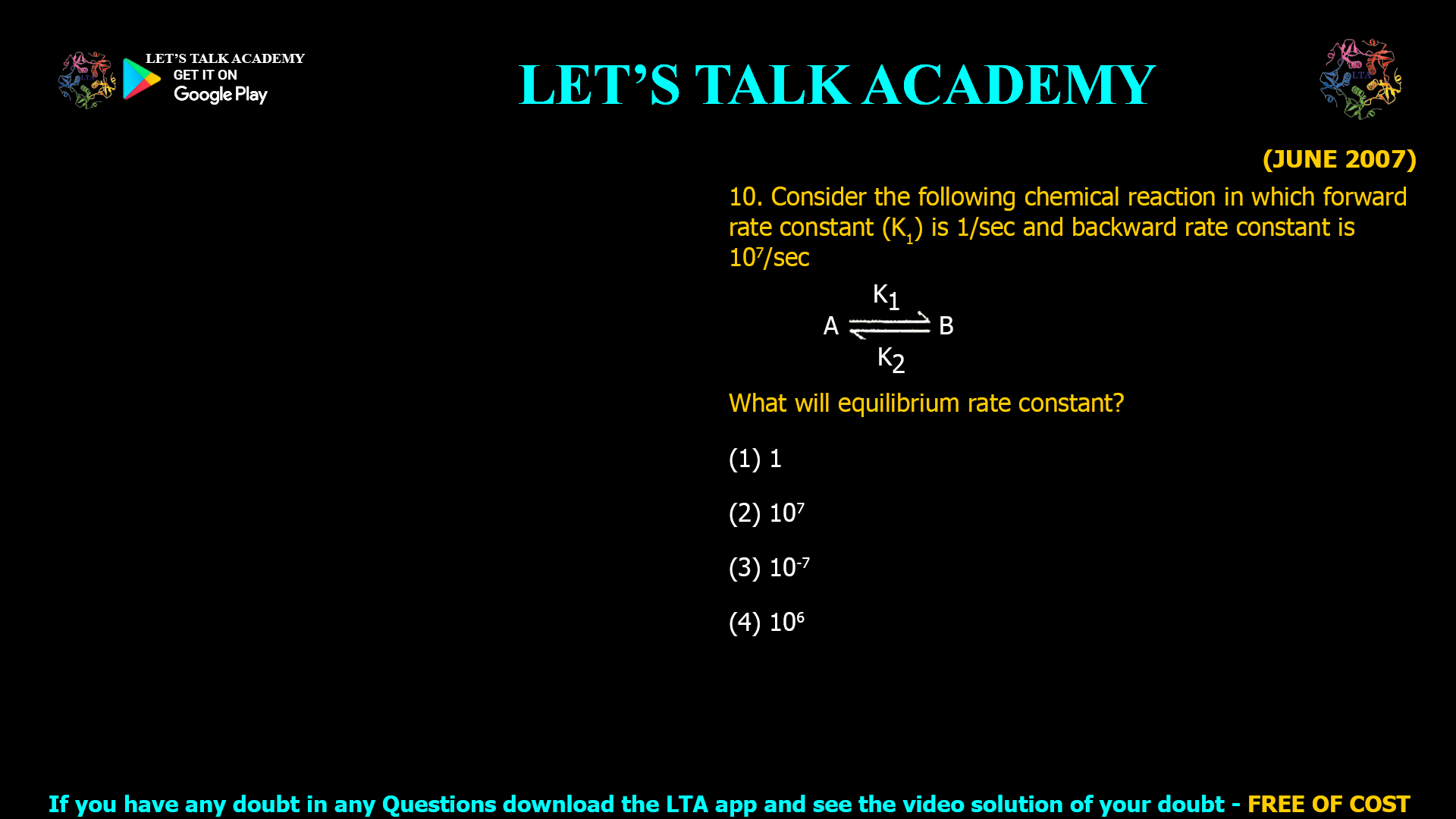 (JUNE 2007) 10. Consider the following chemical reaction in which forward rate constant (K1) is 1/sec and backward rate constant is 107/sec What will equilibrium rate constant? (1) 1 (2) 107 (3) 10-7 (4) 106