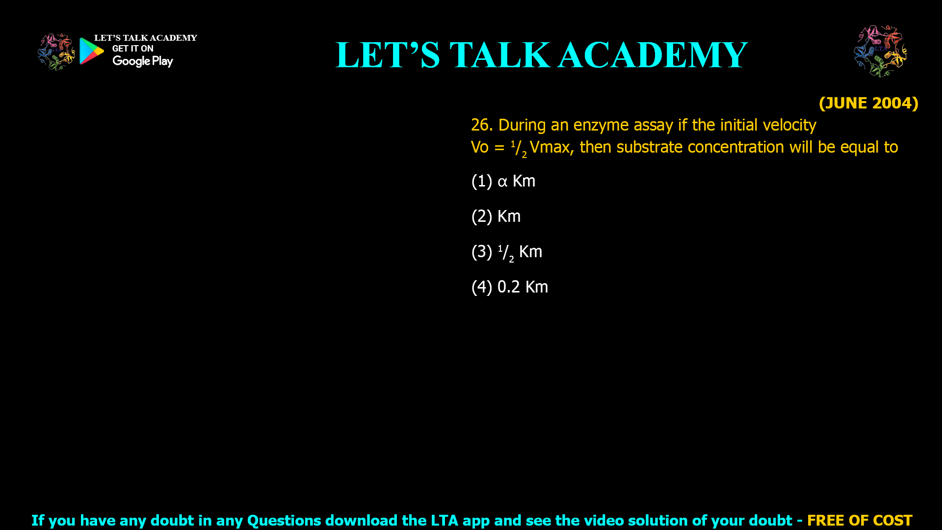 (JUNE 2004) 26. During an enzyme assay if the initial velocity Vo = 1/2 Vmax, then substrate concentration will be equal to (1) α Km (2) Km (3) 1/2 Km (4) 0.2 Km